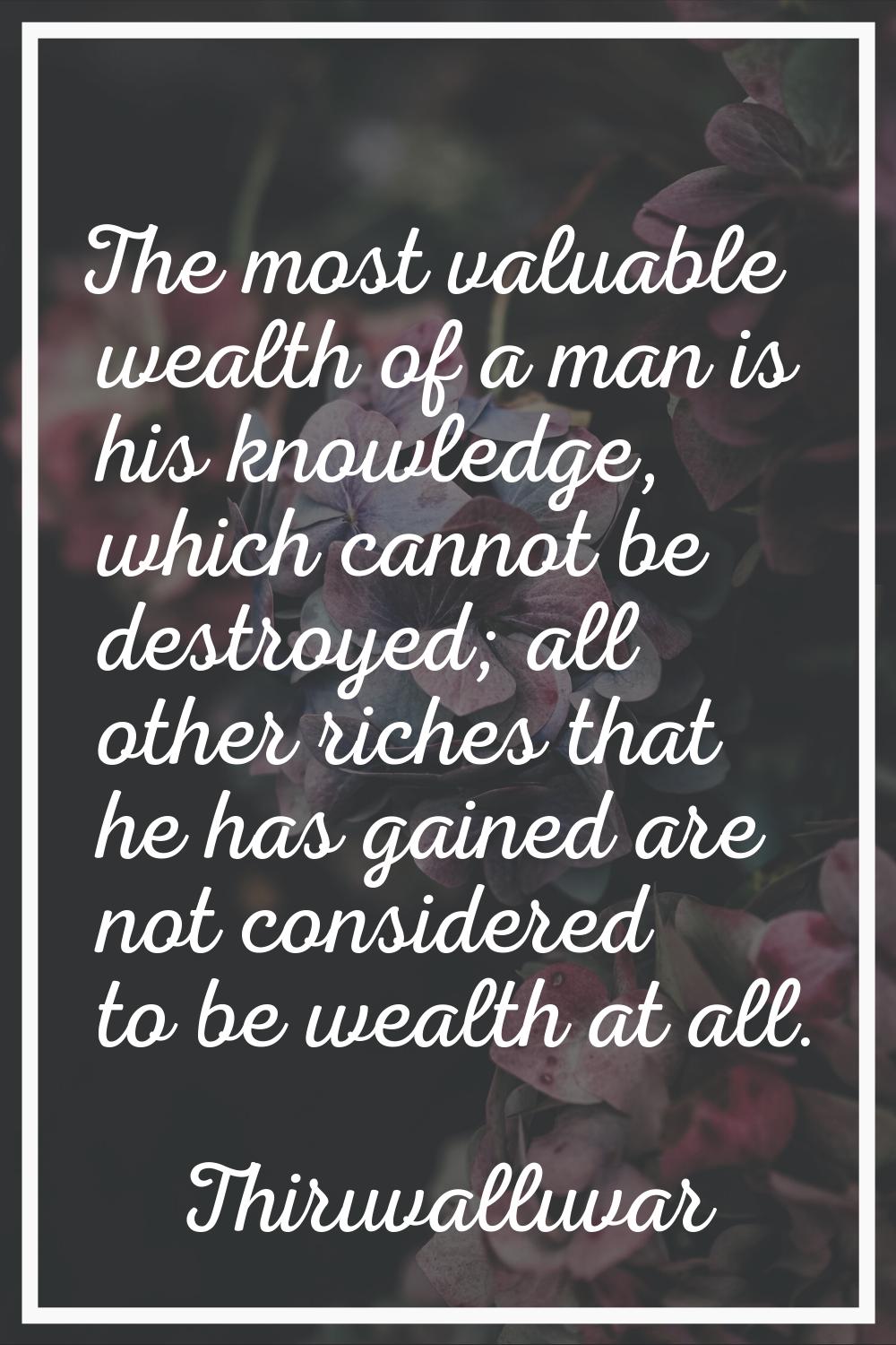 The most valuable wealth of a man is his knowledge, which cannot be destroyed; all other riches tha