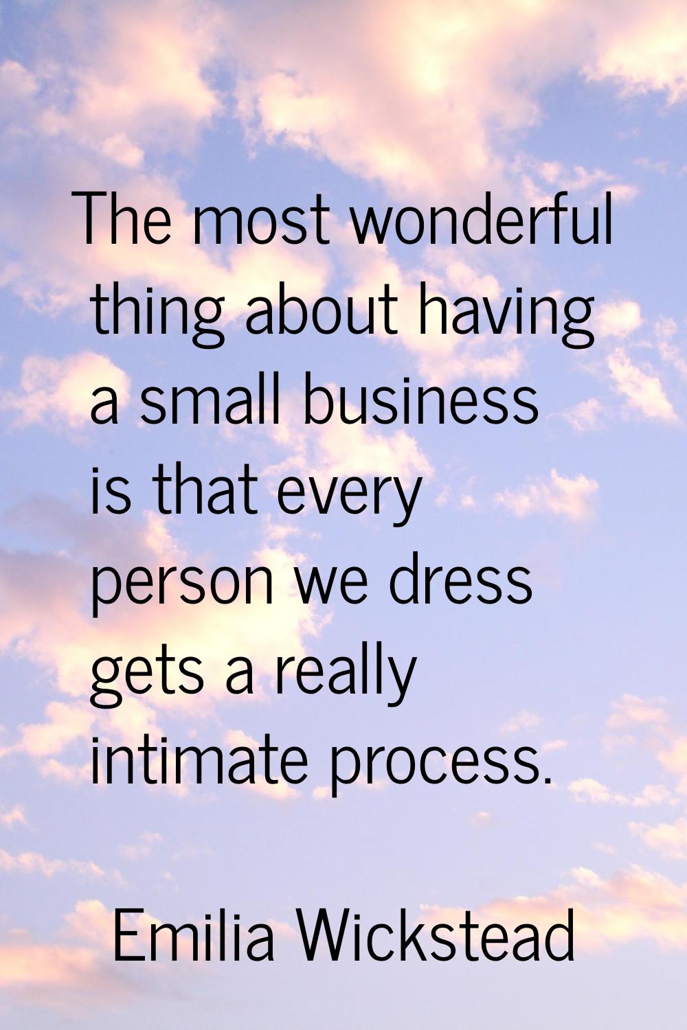 The most wonderful thing about having a small business is that every person we dress gets a really 