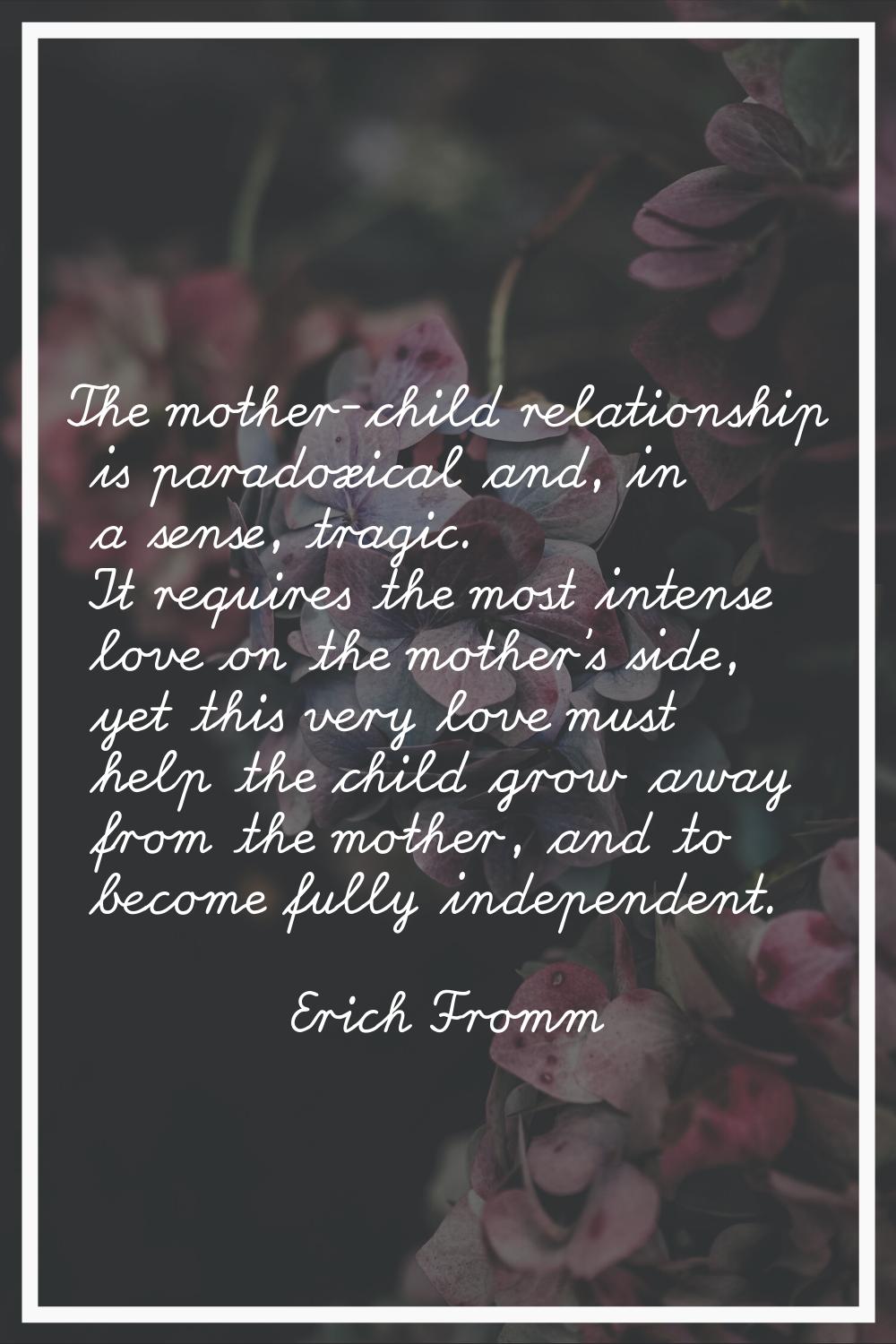 The mother-child relationship is paradoxical and, in a sense, tragic. It requires the most intense 