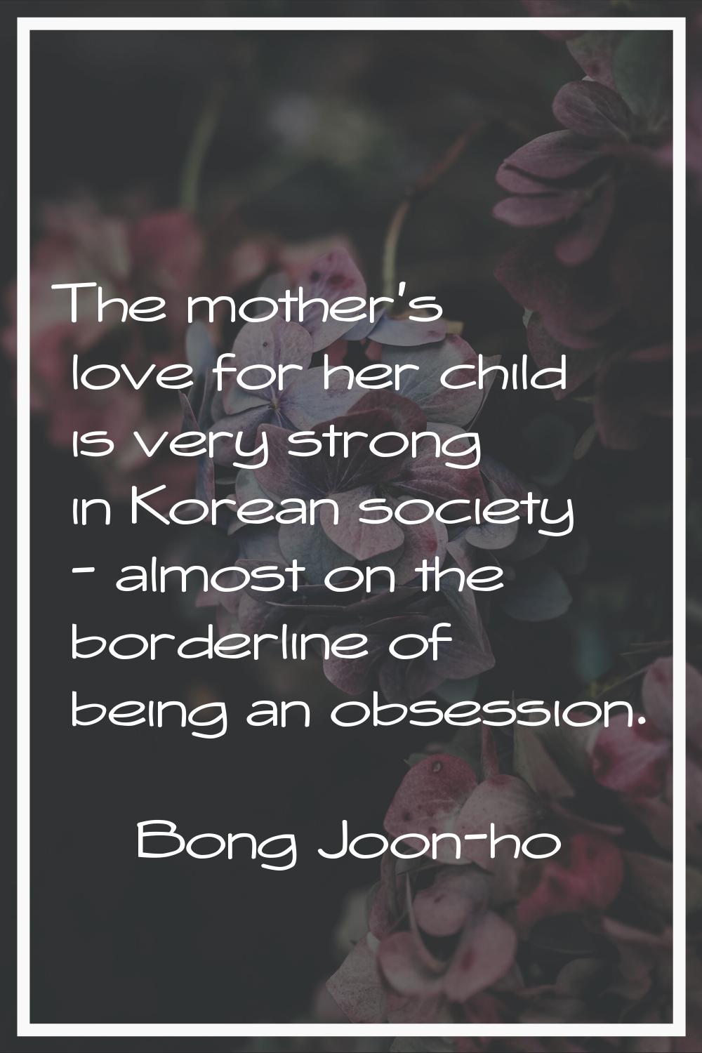 The mother's love for her child is very strong in Korean society - almost on the borderline of bein
