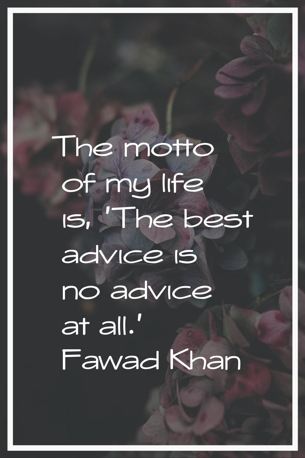 The motto of my life is, 'The best advice is no advice at all.'