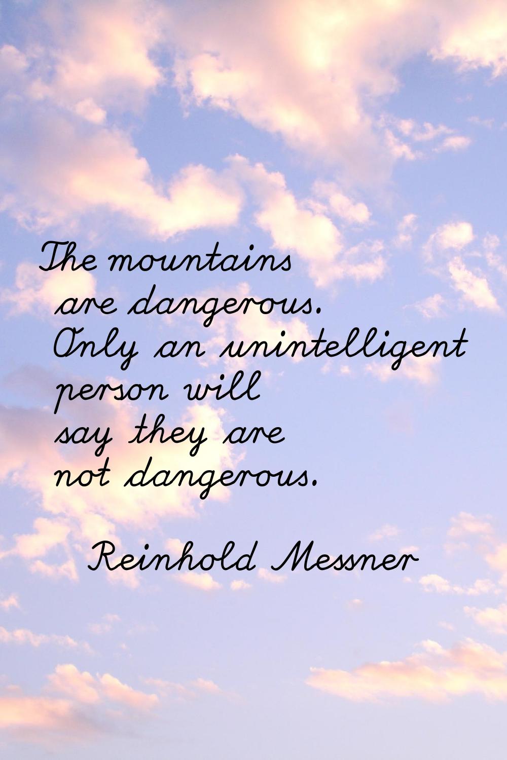 The mountains are dangerous. Only an unintelligent person will say they are not dangerous.