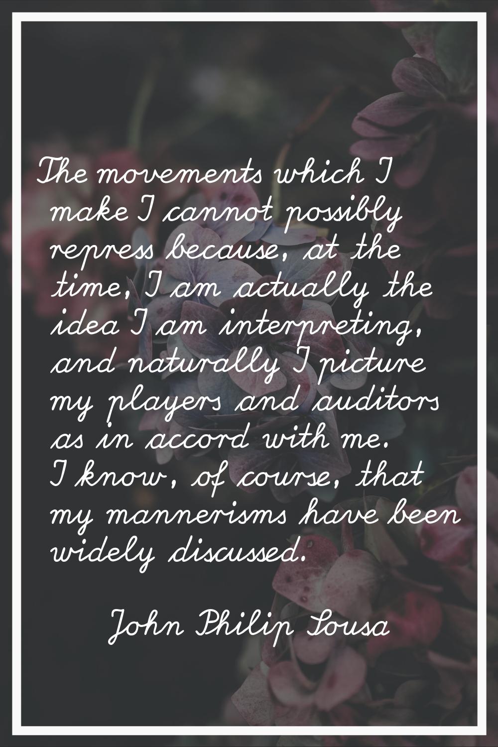 The movements which I make I cannot possibly repress because, at the time, I am actually the idea I