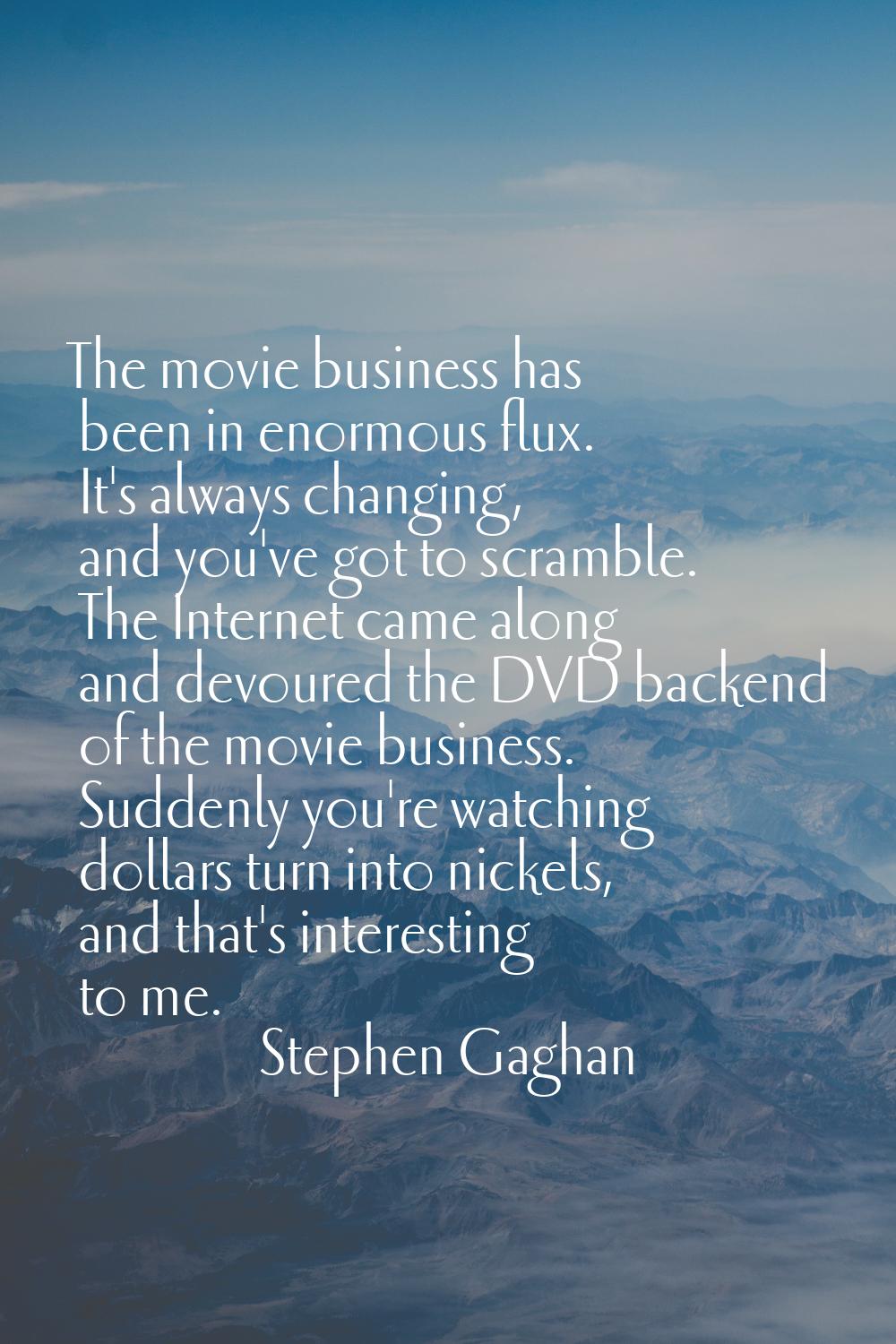 The movie business has been in enormous flux. It's always changing, and you've got to scramble. The