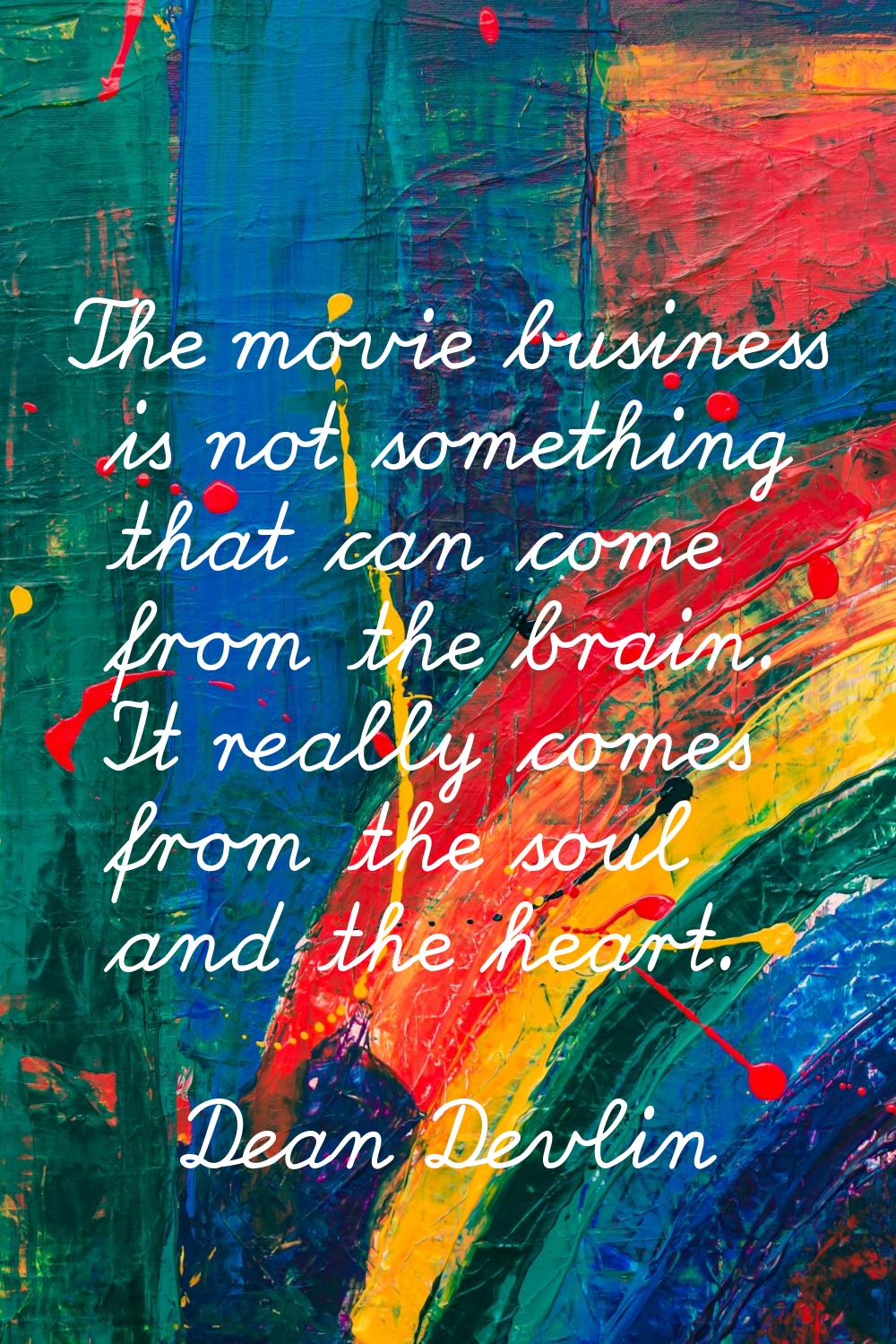 The movie business is not something that can come from the brain. It really comes from the soul and