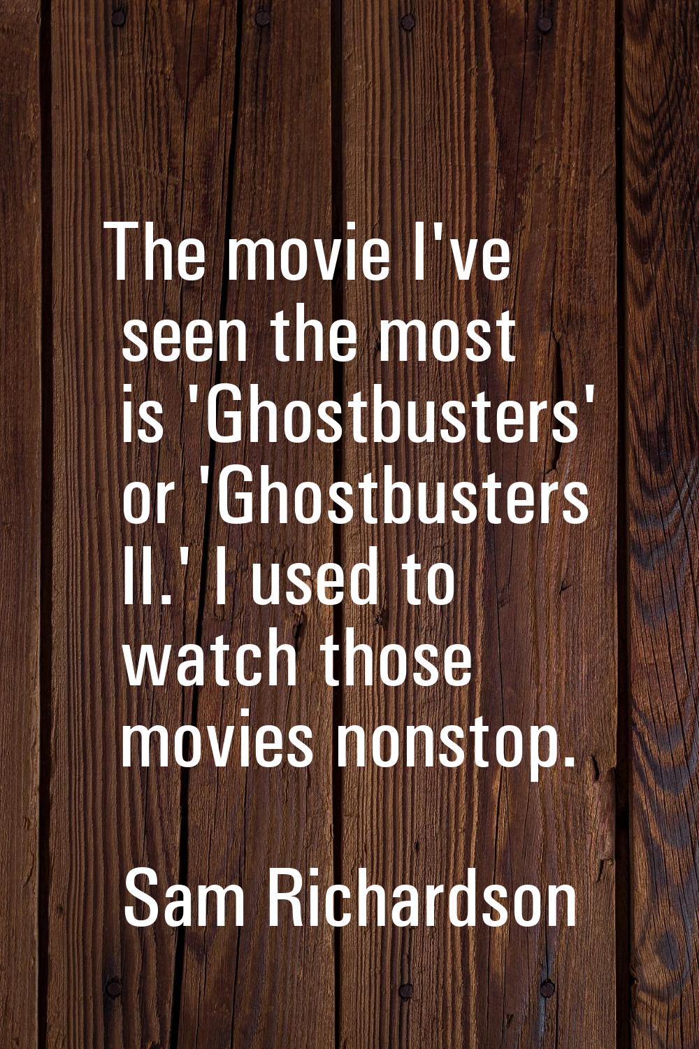 The movie I've seen the most is 'Ghostbusters' or 'Ghostbusters II.' I used to watch those movies n