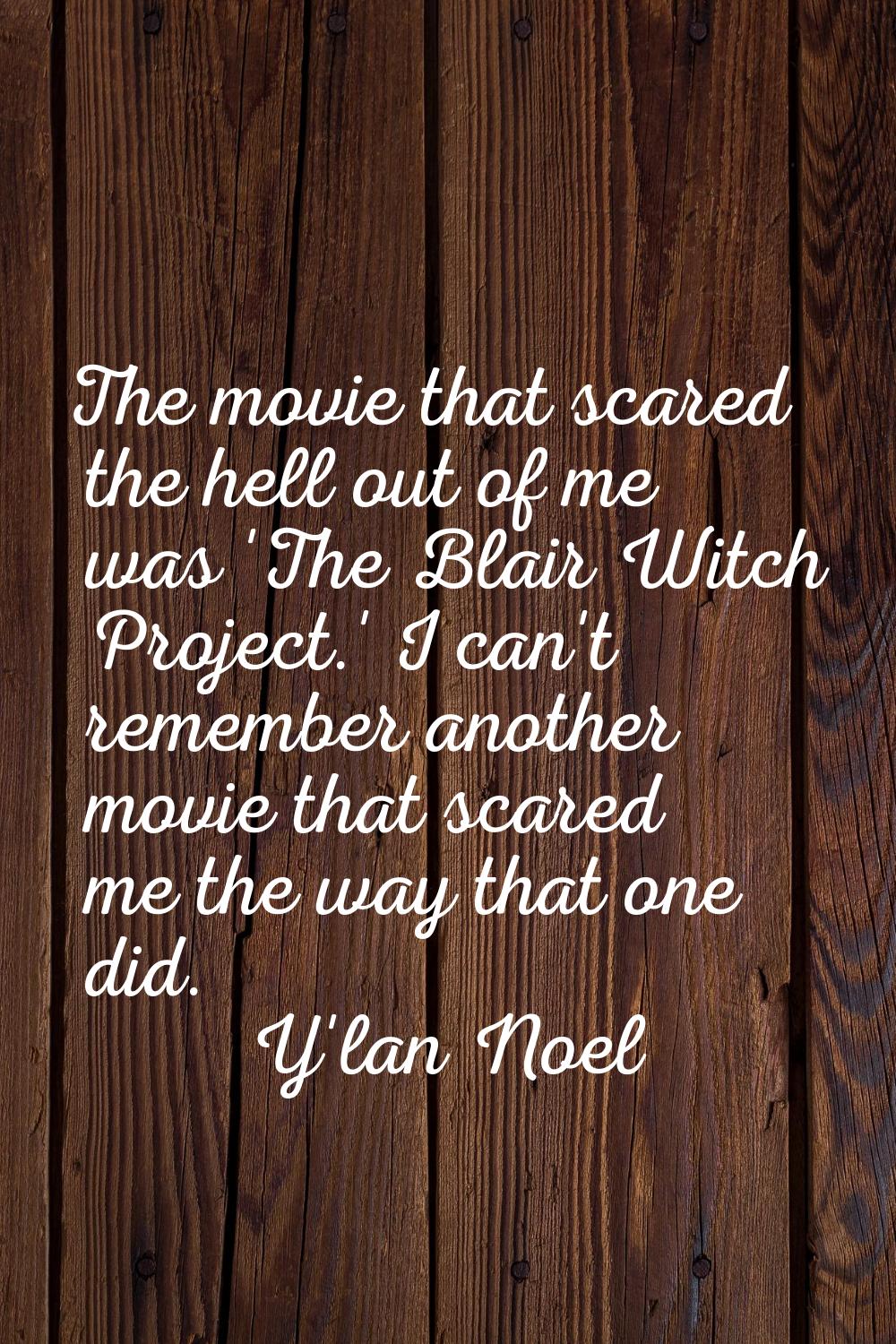 The movie that scared the hell out of me was 'The Blair Witch Project.' I can't remember another mo