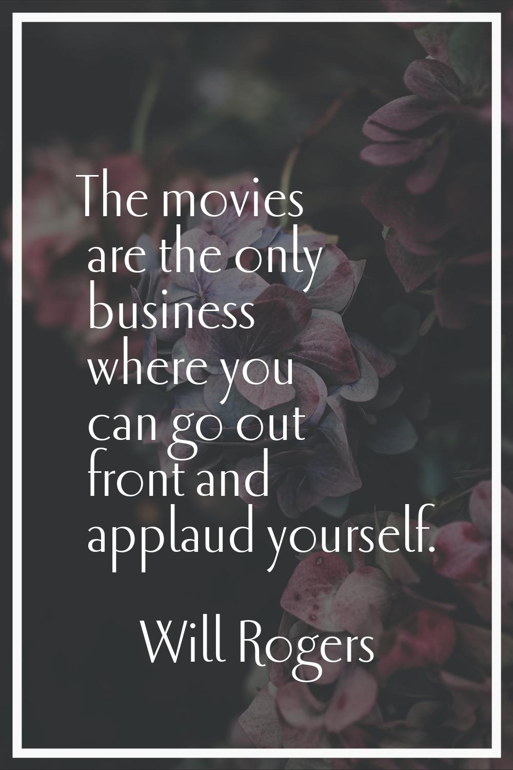 The movies are the only business where you can go out front and applaud yourself.