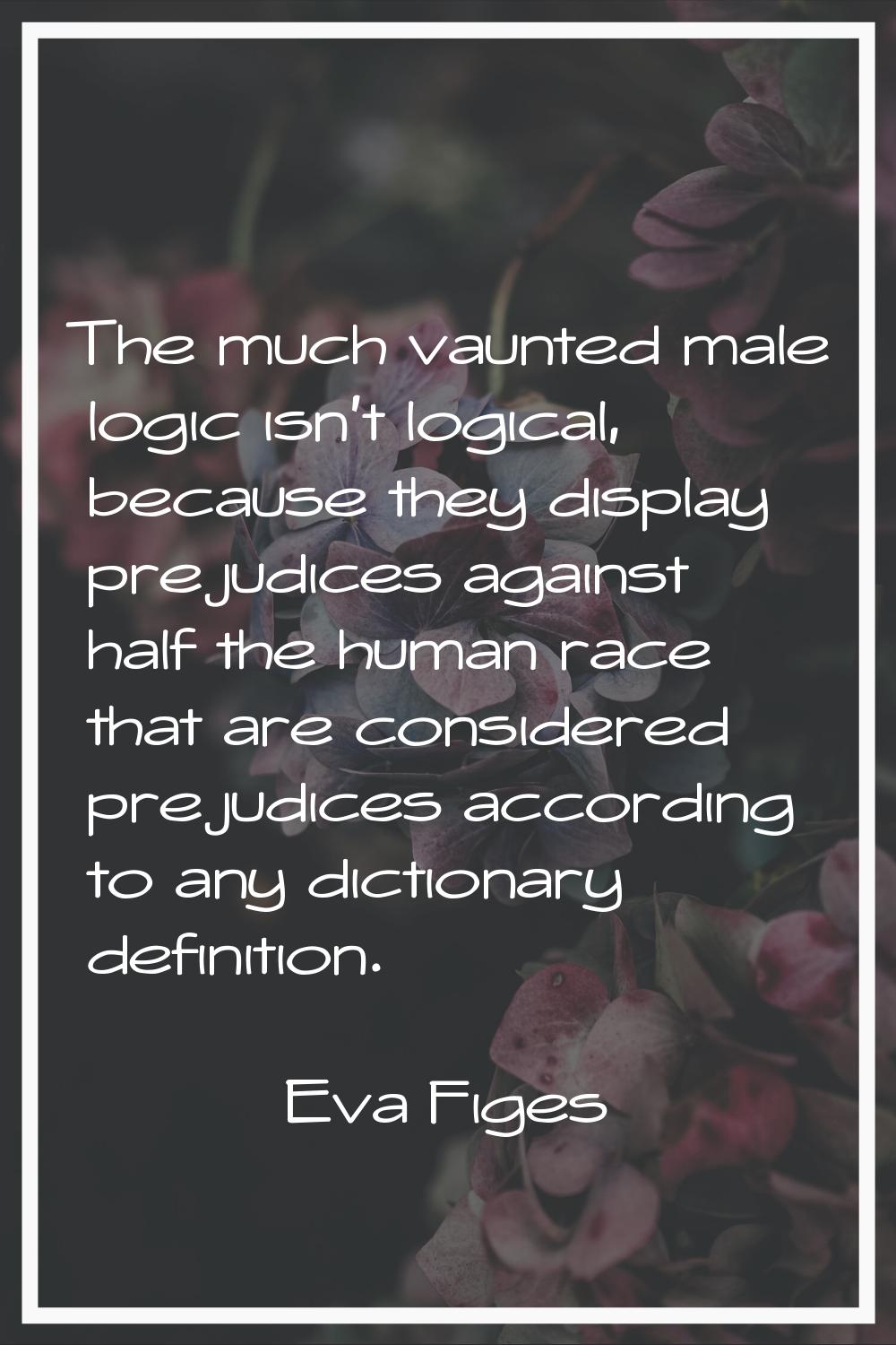 The much vaunted male logic isn't logical, because they display prejudices against half the human r