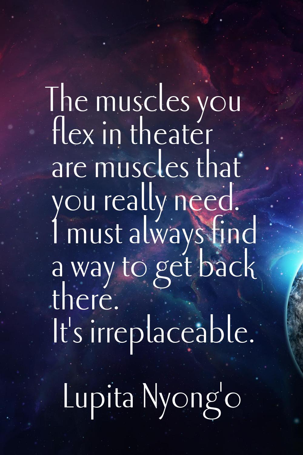 The muscles you flex in theater are muscles that you really need. I must always find a way to get b