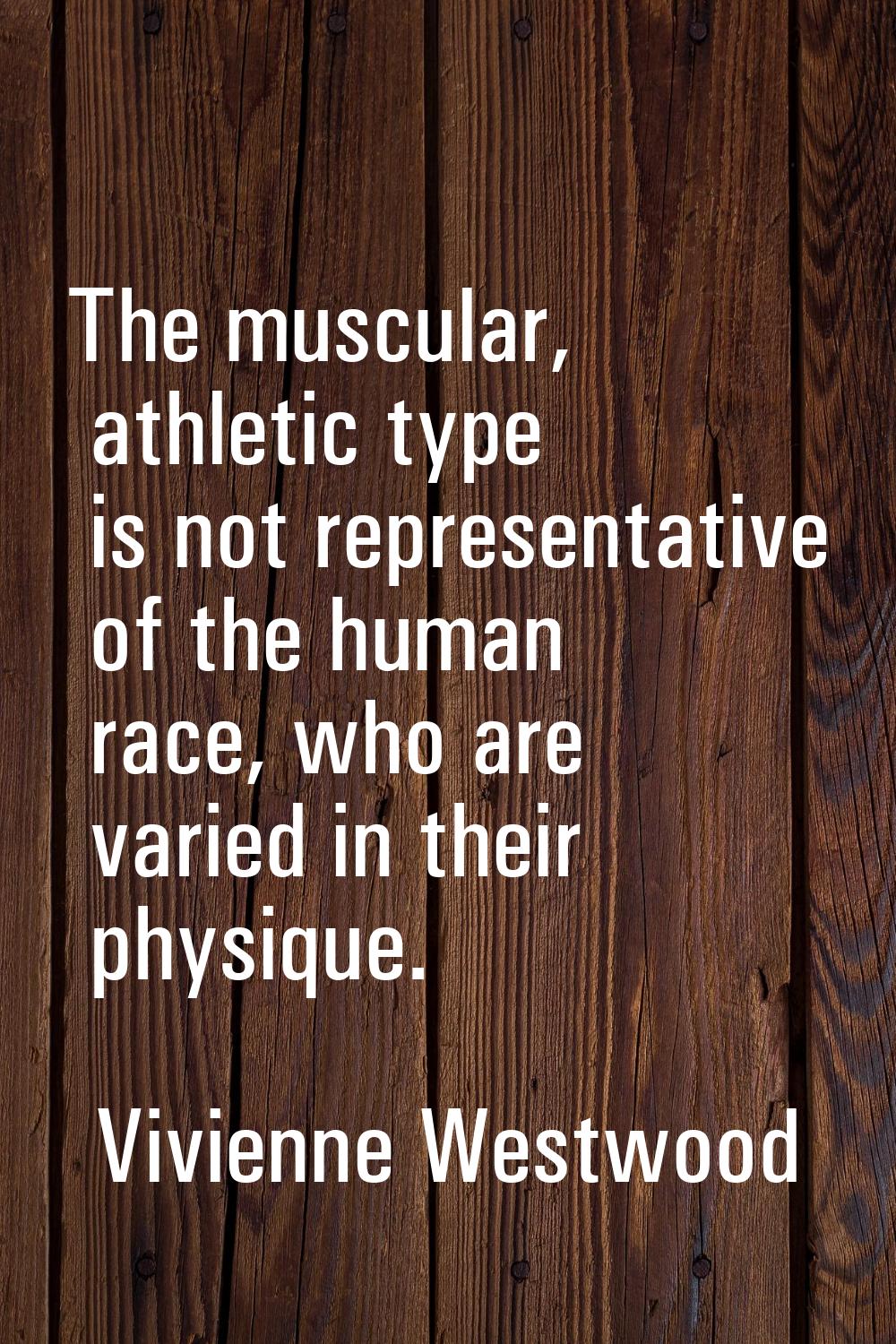 The muscular, athletic type is not representative of the human race, who are varied in their physiq