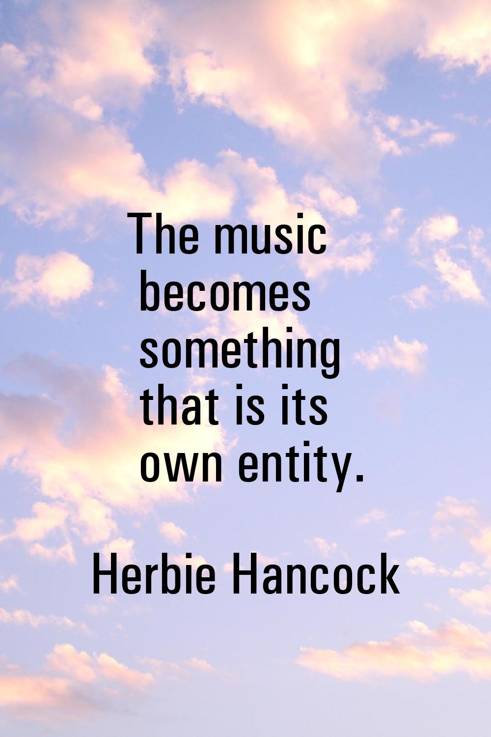 The music becomes something that is its own entity.