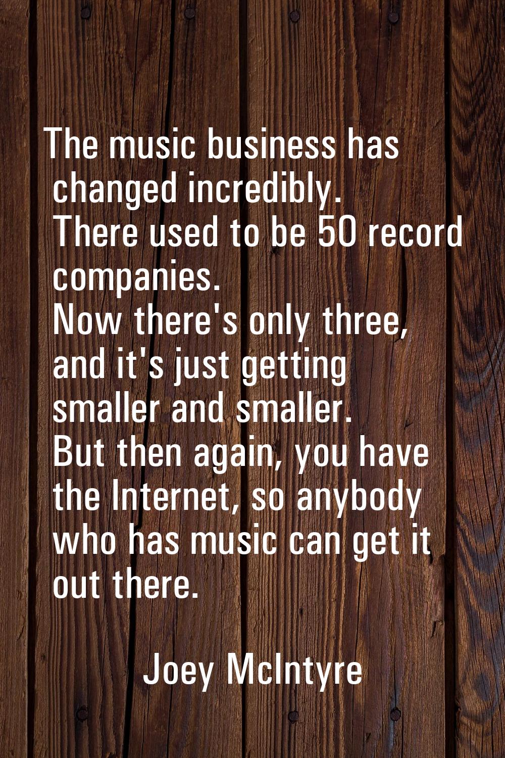 The music business has changed incredibly. There used to be 50 record companies. Now there's only t