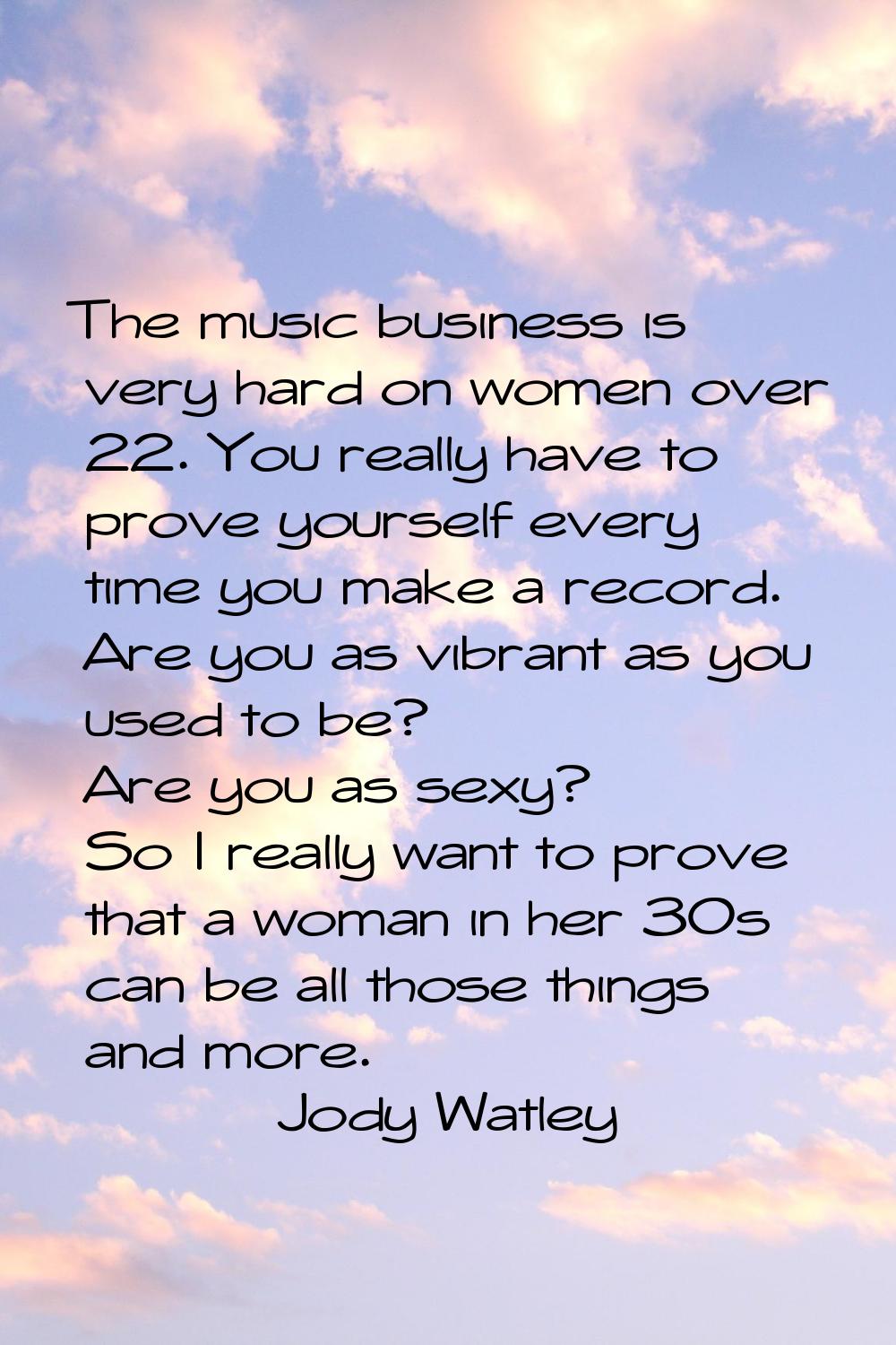 The music business is very hard on women over 22. You really have to prove yourself every time you 