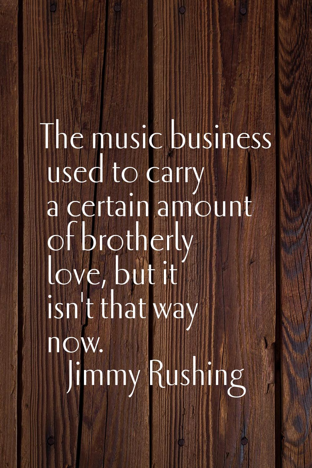 The music business used to carry a certain amount of brotherly love, but it isn't that way now.