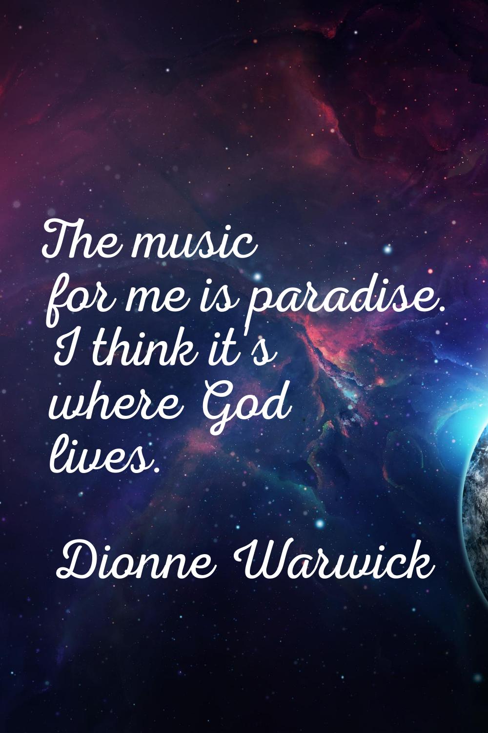 The music for me is paradise. I think it's where God lives.