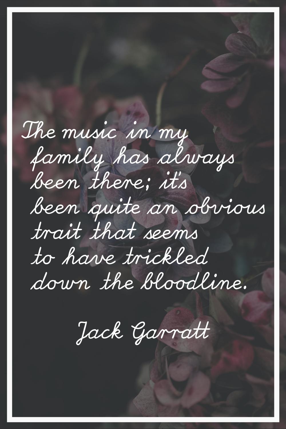 The music in my family has always been there; it's been quite an obvious trait that seems to have t
