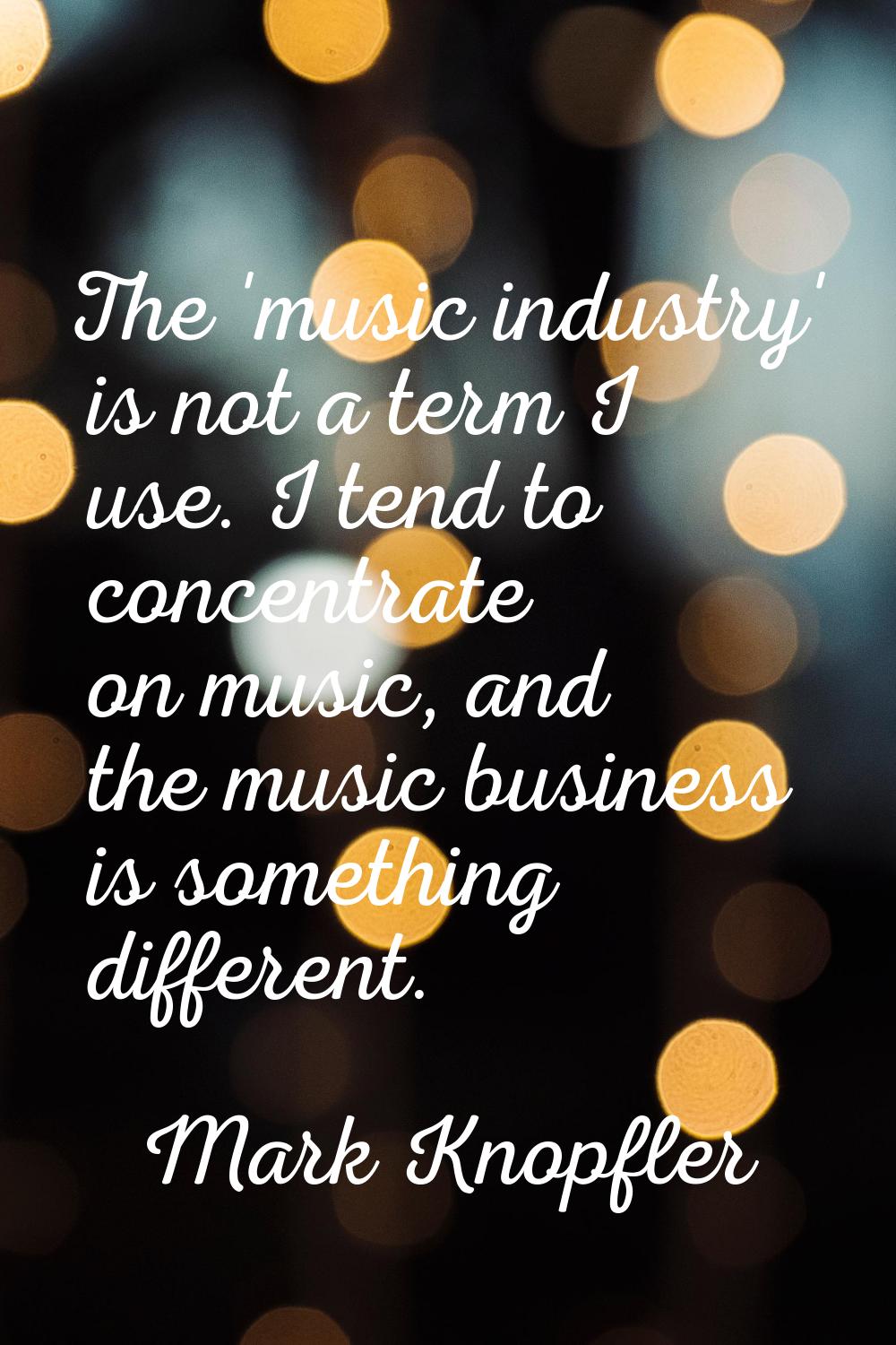 The 'music industry' is not a term I use. I tend to concentrate on music, and the music business is