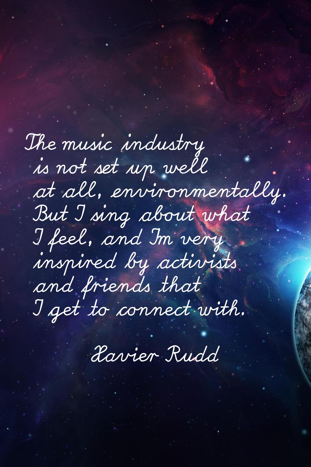 The music industry is not set up well at all, environmentally. But I sing about what I feel, and I'