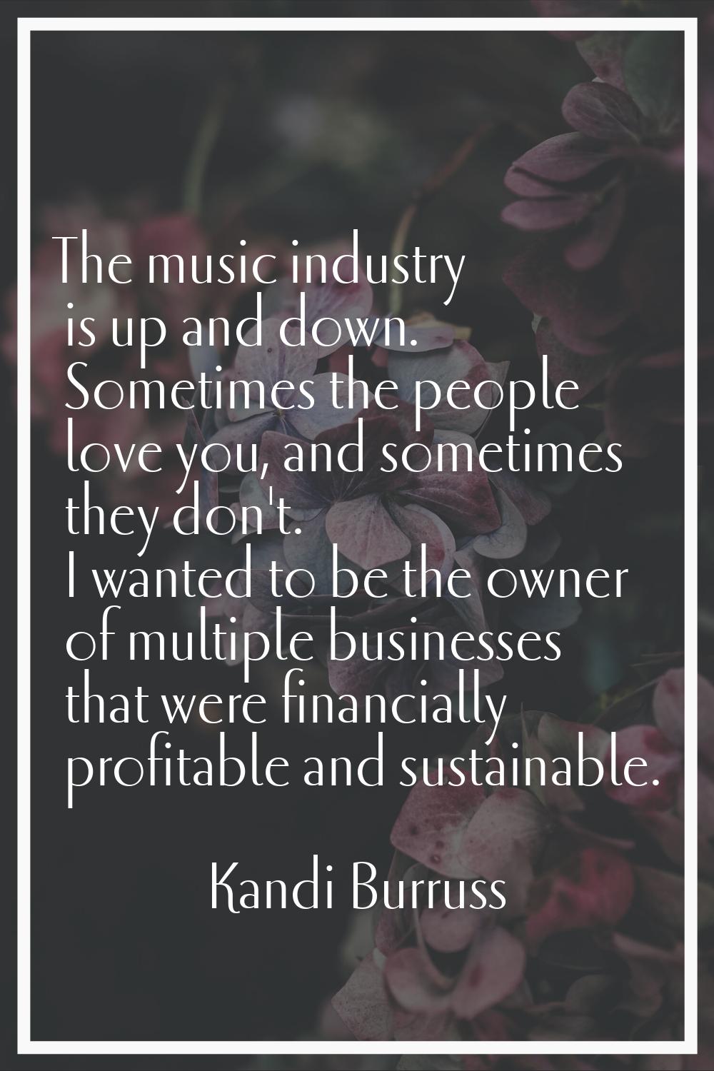 The music industry is up and down. Sometimes the people love you, and sometimes they don't. I wante