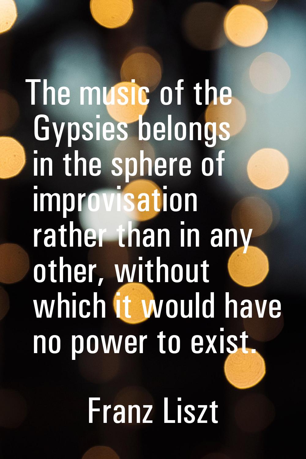 The music of the Gypsies belongs in the sphere of improvisation rather than in any other, without w