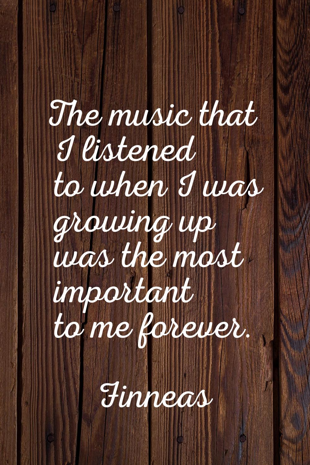 The music that I listened to when I was growing up was the most important to me forever.