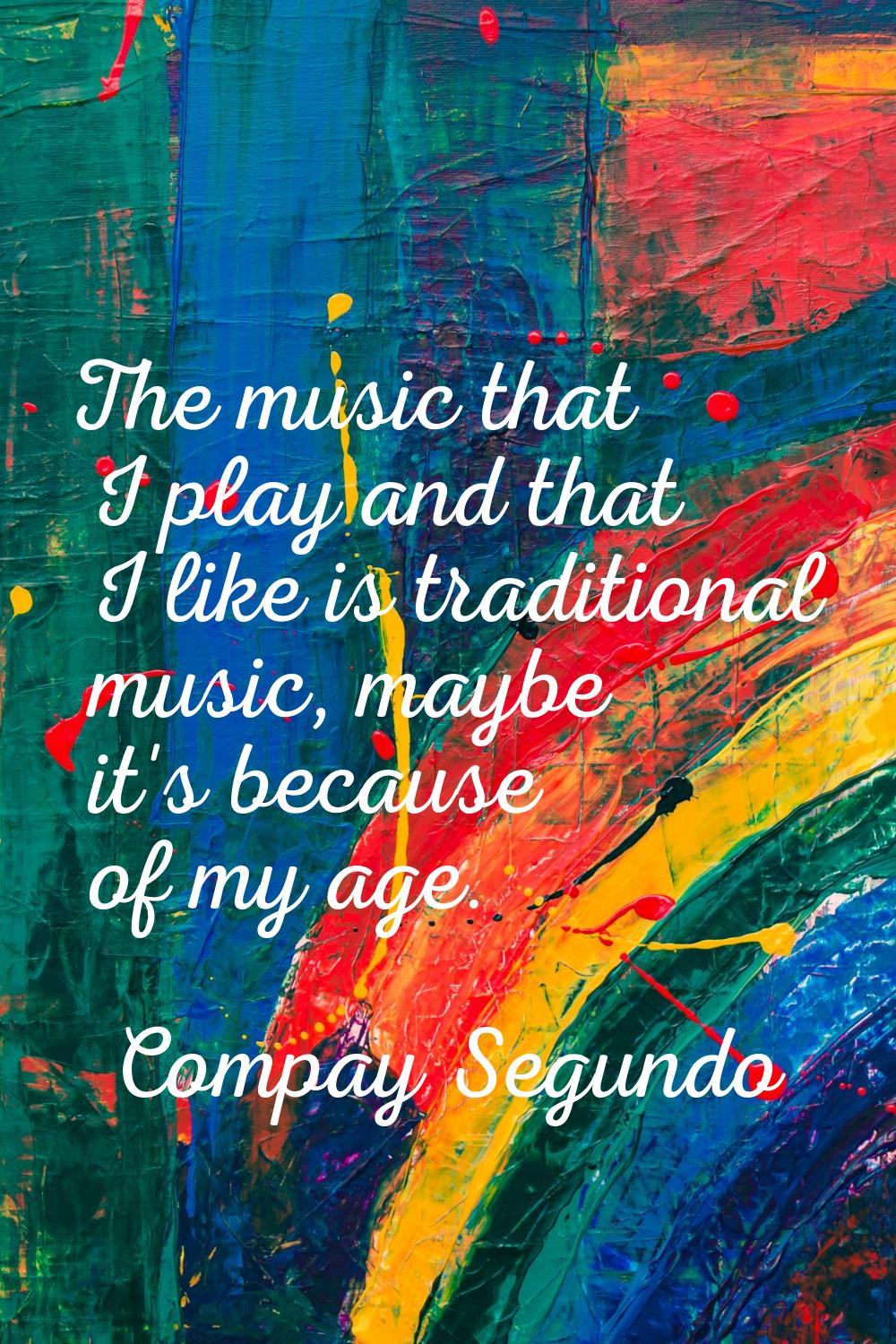 The music that I play and that I like is traditional music, maybe it's because of my age.