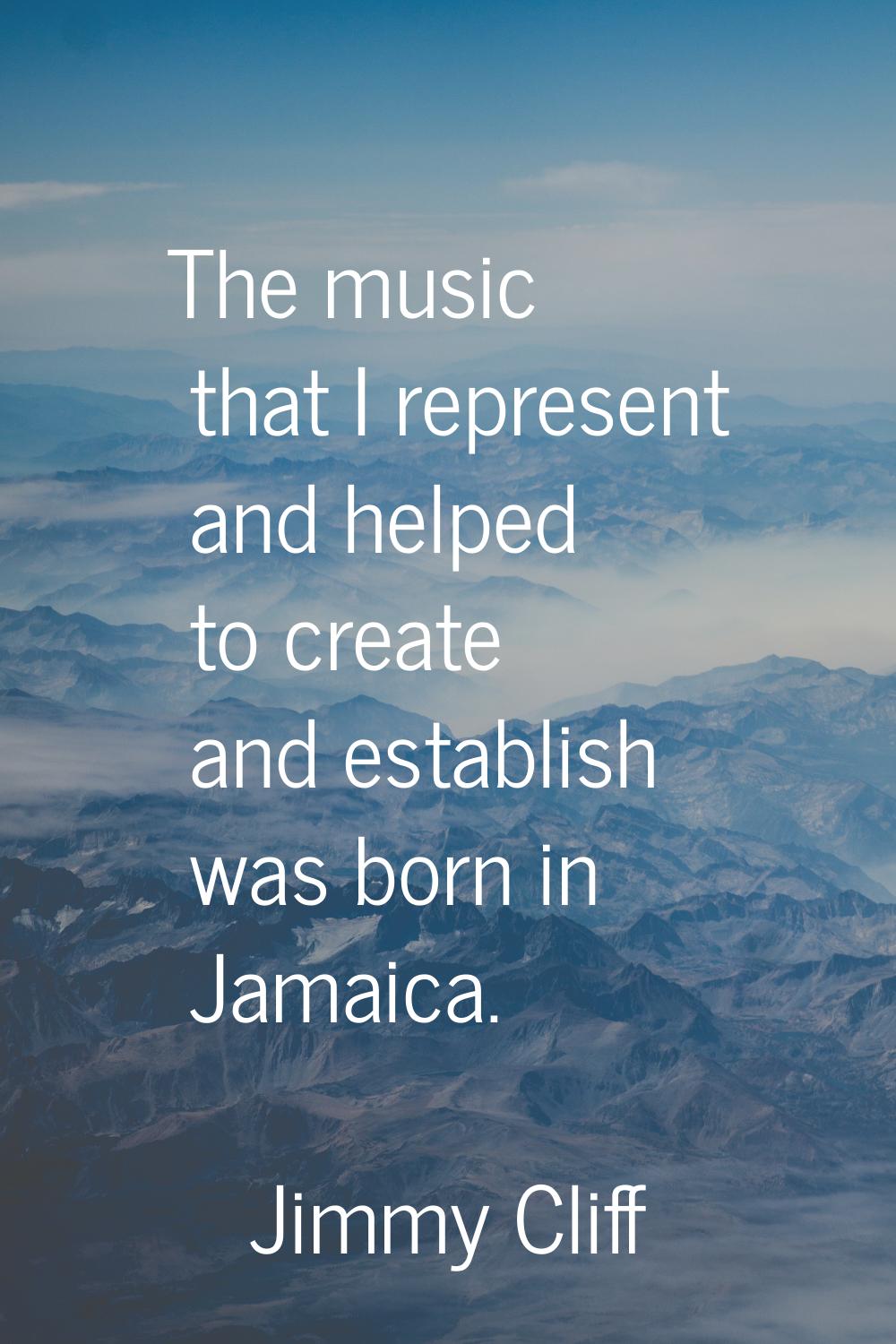 The music that I represent and helped to create and establish was born in Jamaica.