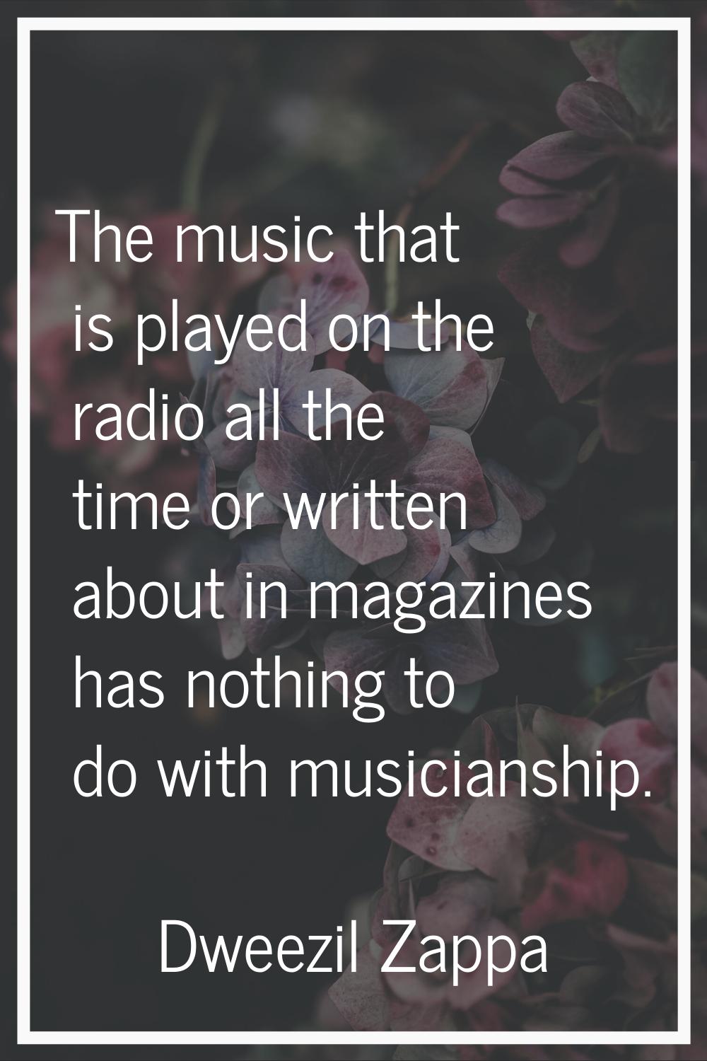 The music that is played on the radio all the time or written about in magazines has nothing to do 