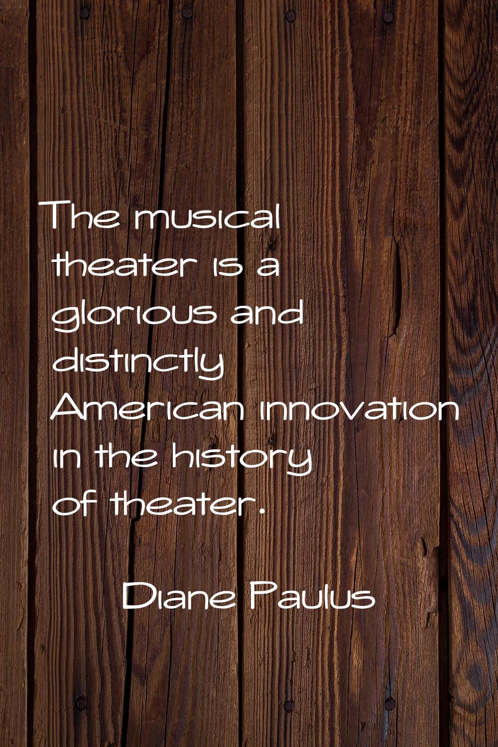 The musical theater is a glorious and distinctly American innovation in the history of theater.