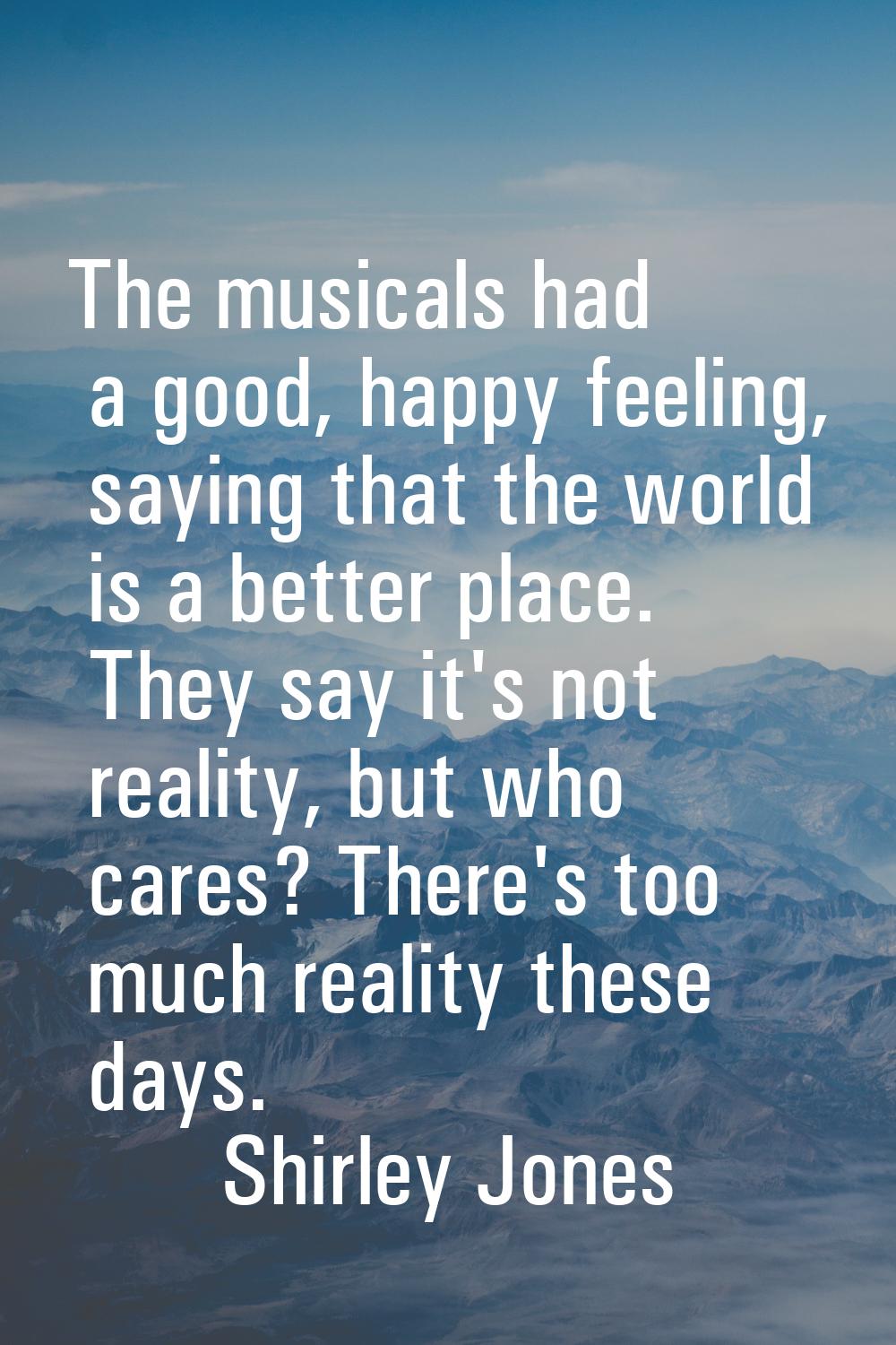 The musicals had a good, happy feeling, saying that the world is a better place. They say it's not 