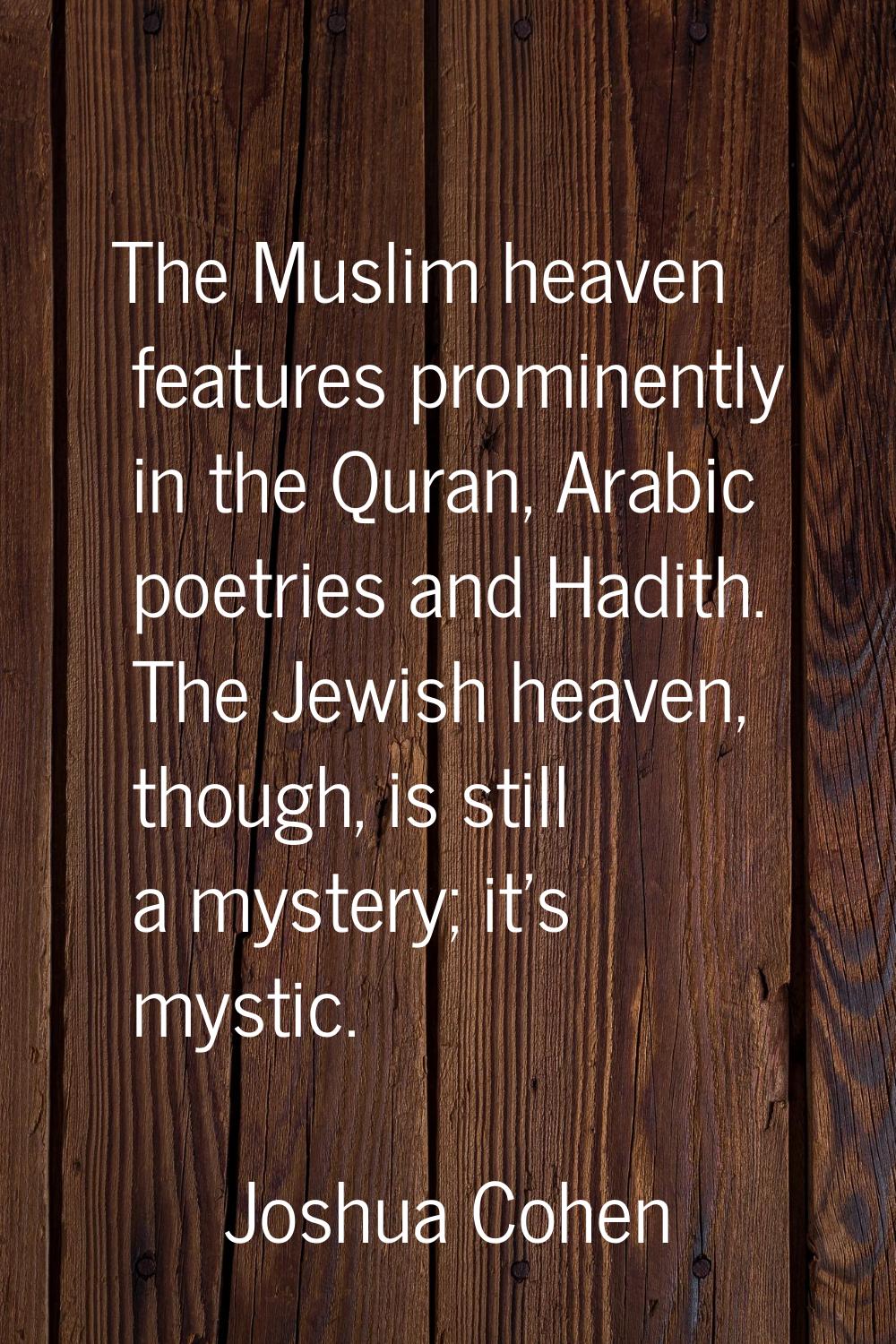 The Muslim heaven features prominently in the Quran, Arabic poetries and Hadith. The Jewish heaven,