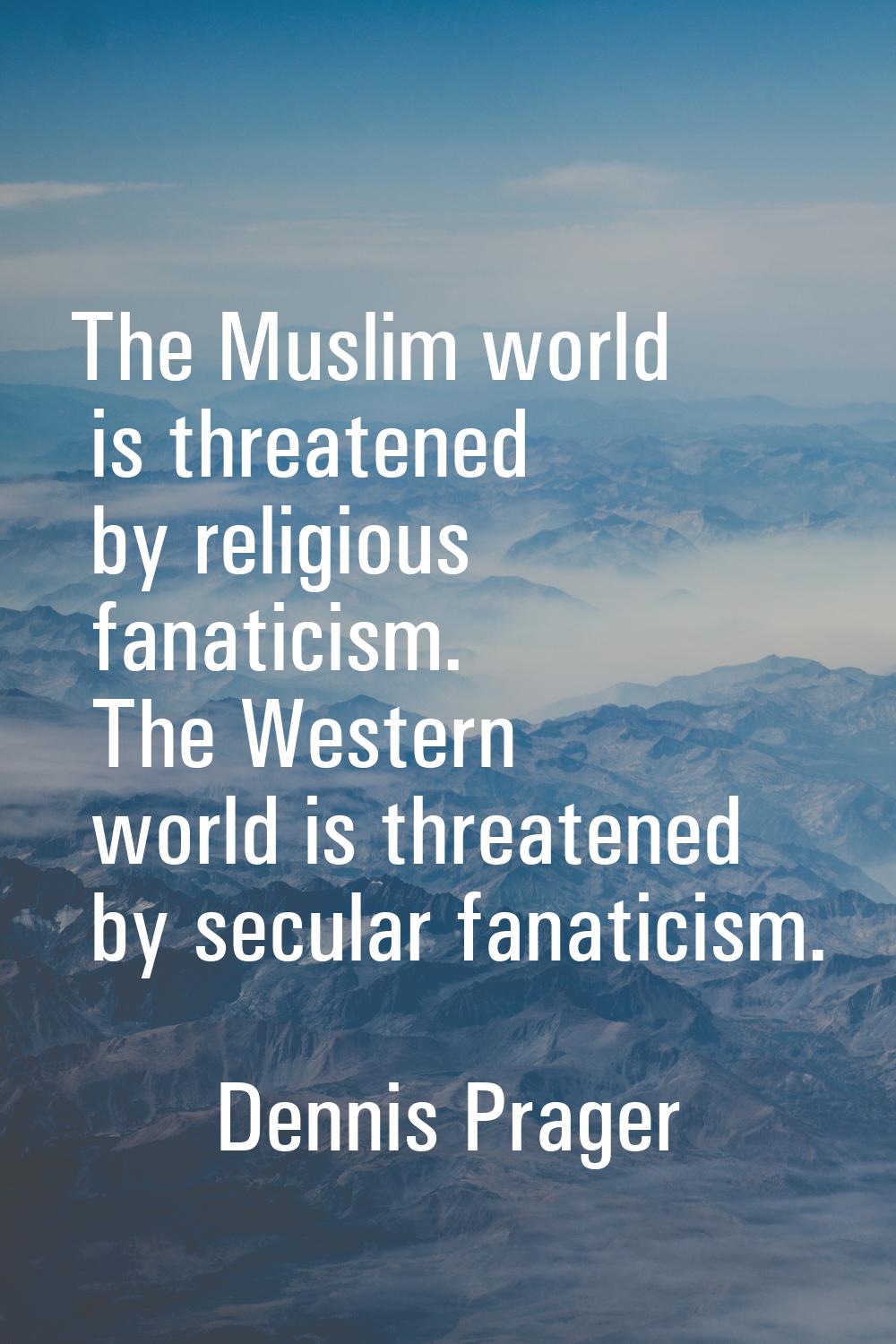The Muslim world is threatened by religious fanaticism. The Western world is threatened by secular 