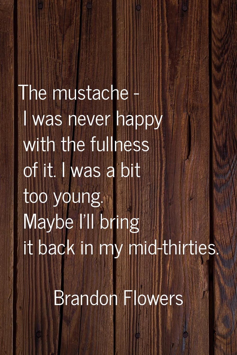 The mustache - I was never happy with the fullness of it. I was a bit too young. Maybe I'll bring i