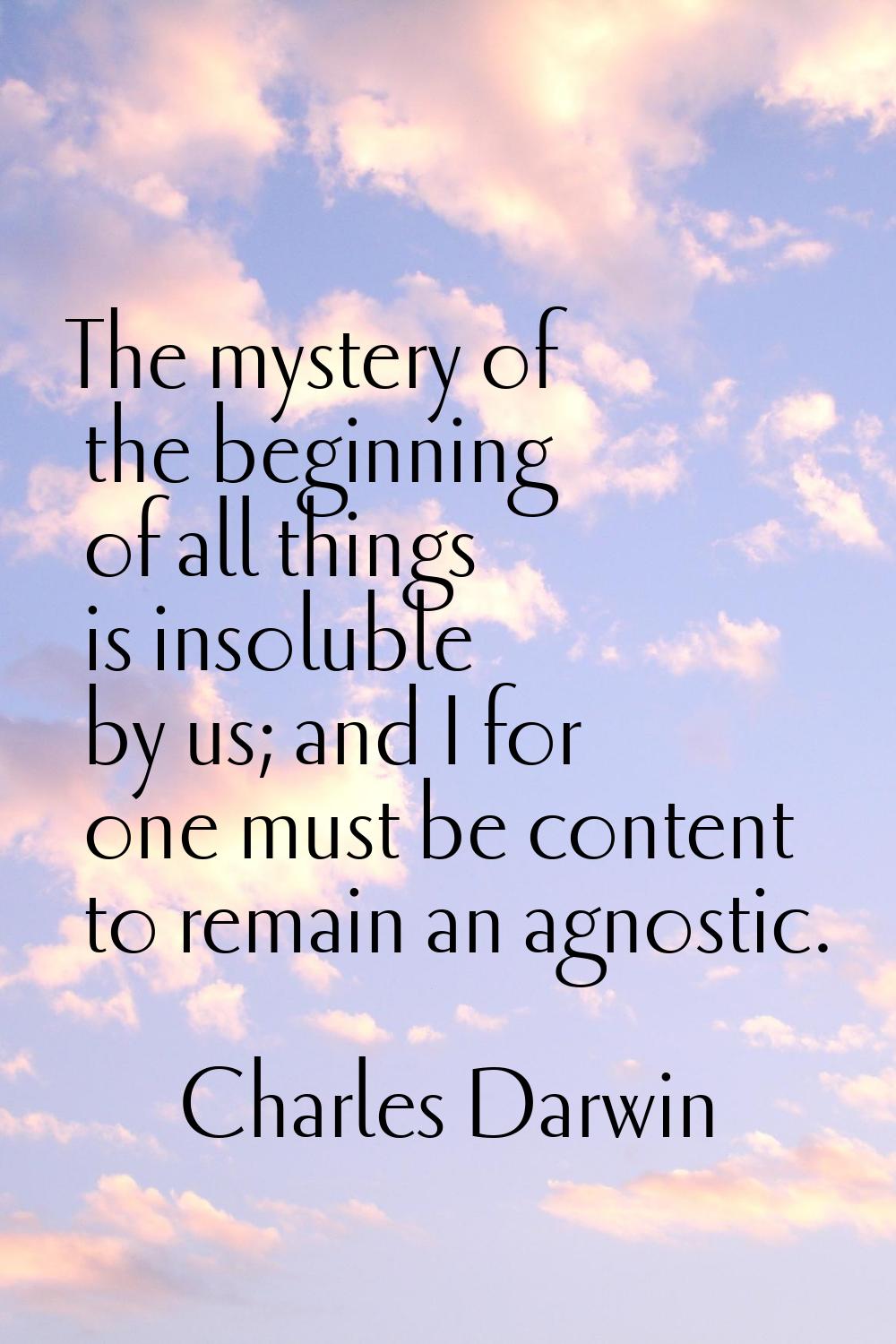 The mystery of the beginning of all things is insoluble by us; and I for one must be content to rem
