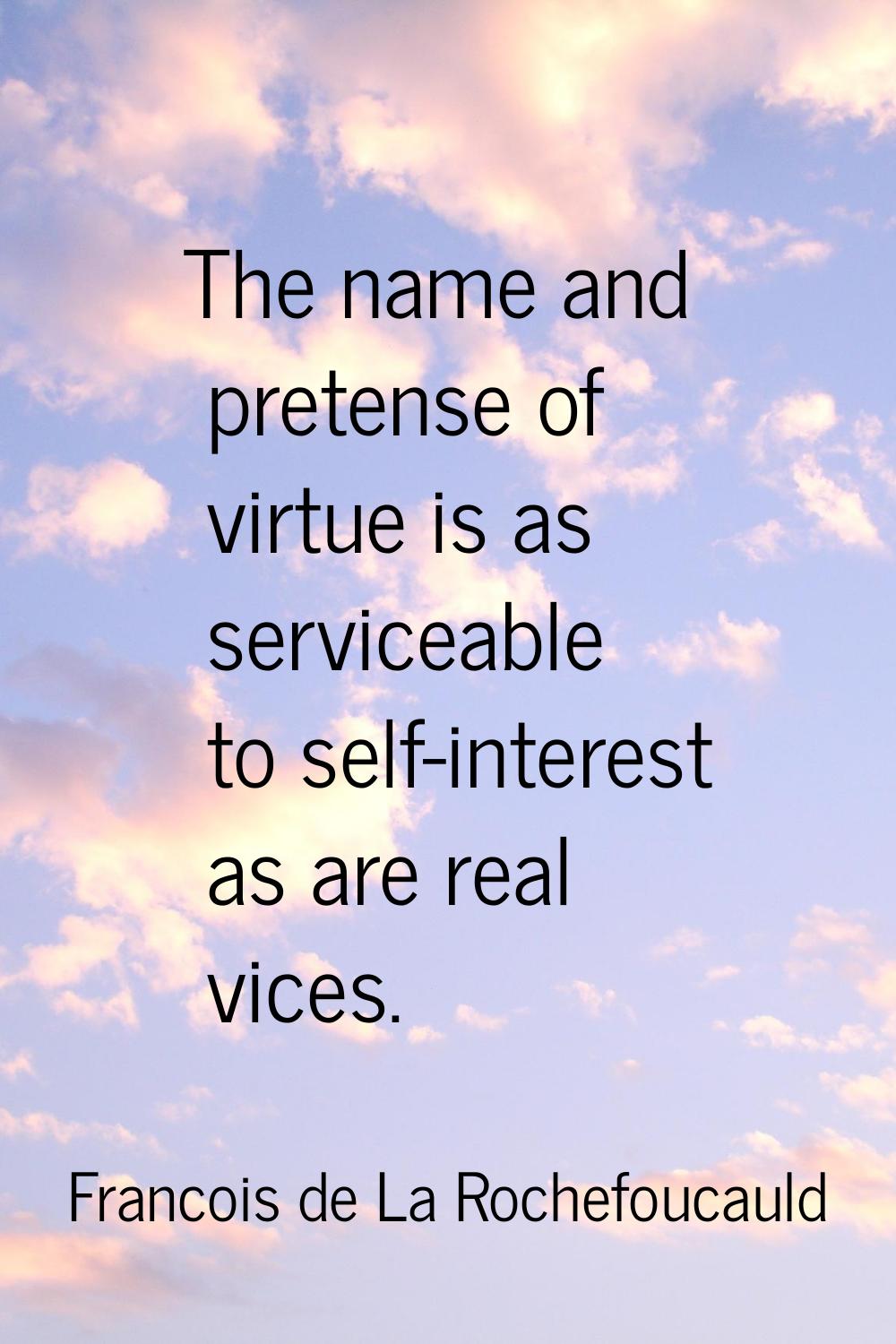 The name and pretense of virtue is as serviceable to self-interest as are real vices.
