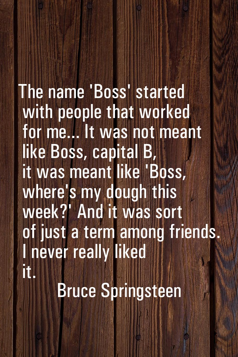 The name 'Boss' started with people that worked for me... It was not meant like Boss, capital B, it