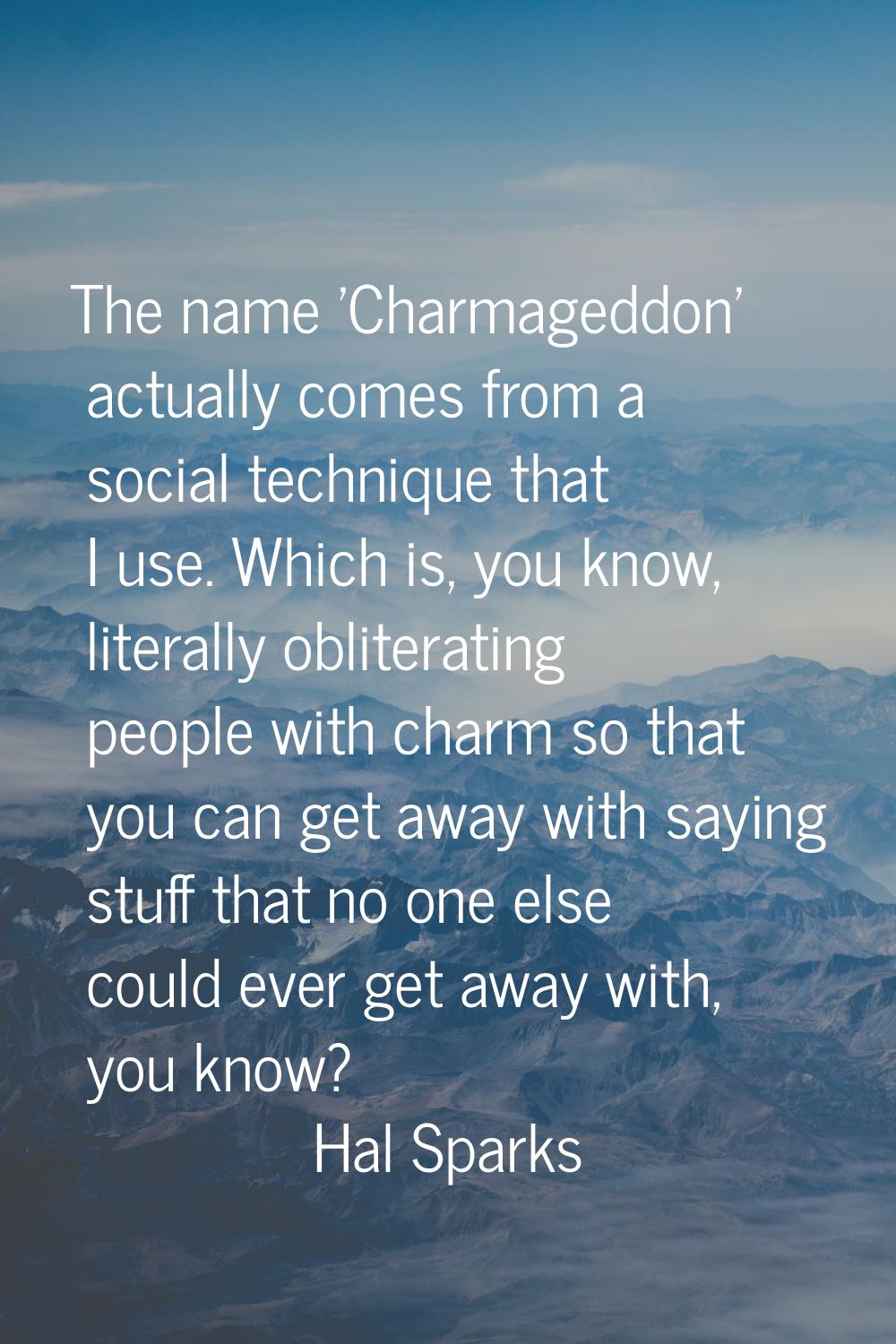 The name 'Charmageddon' actually comes from a social technique that I use. Which is, you know, lite