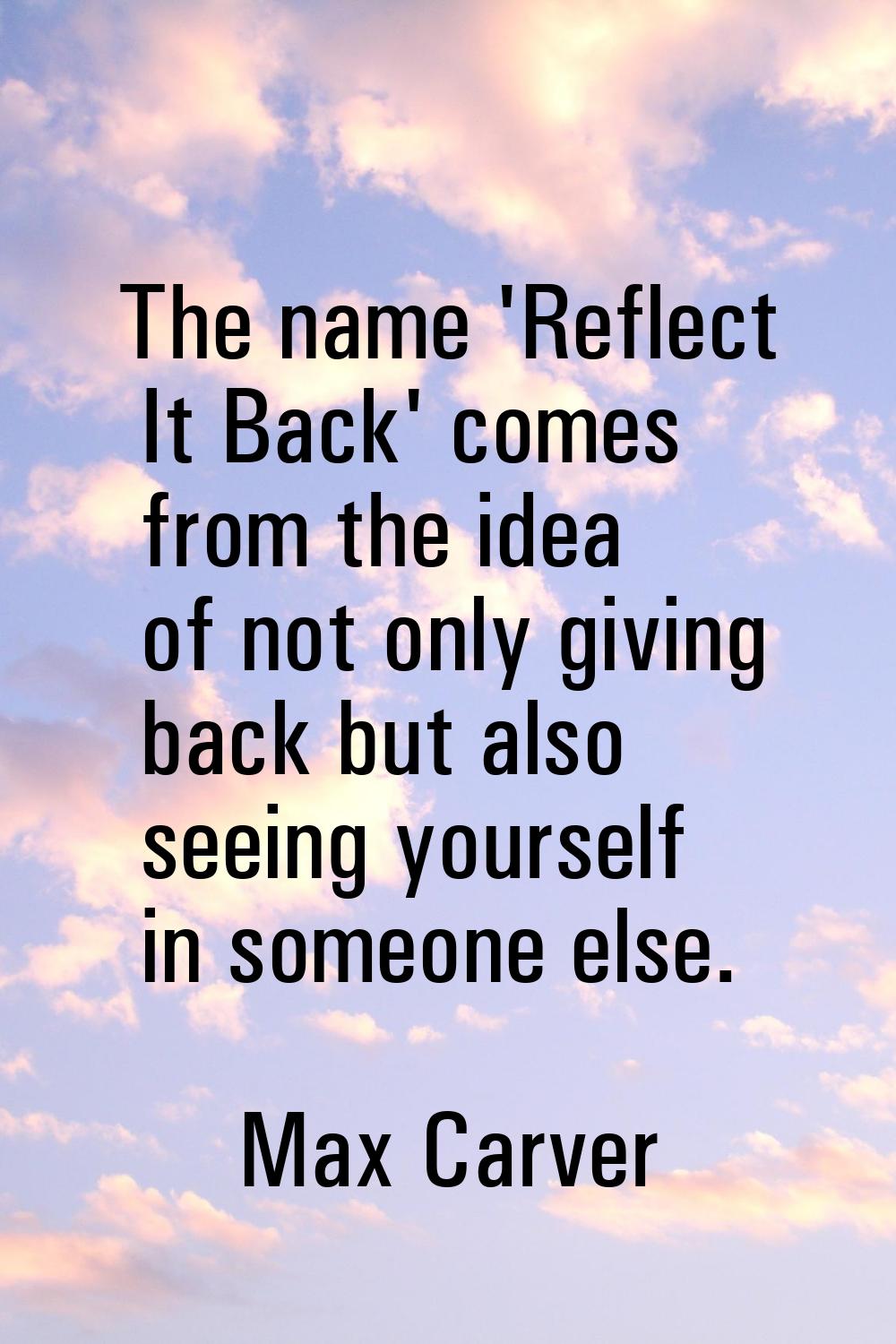 The name 'Reflect It Back' comes from the idea of not only giving back but also seeing yourself in 