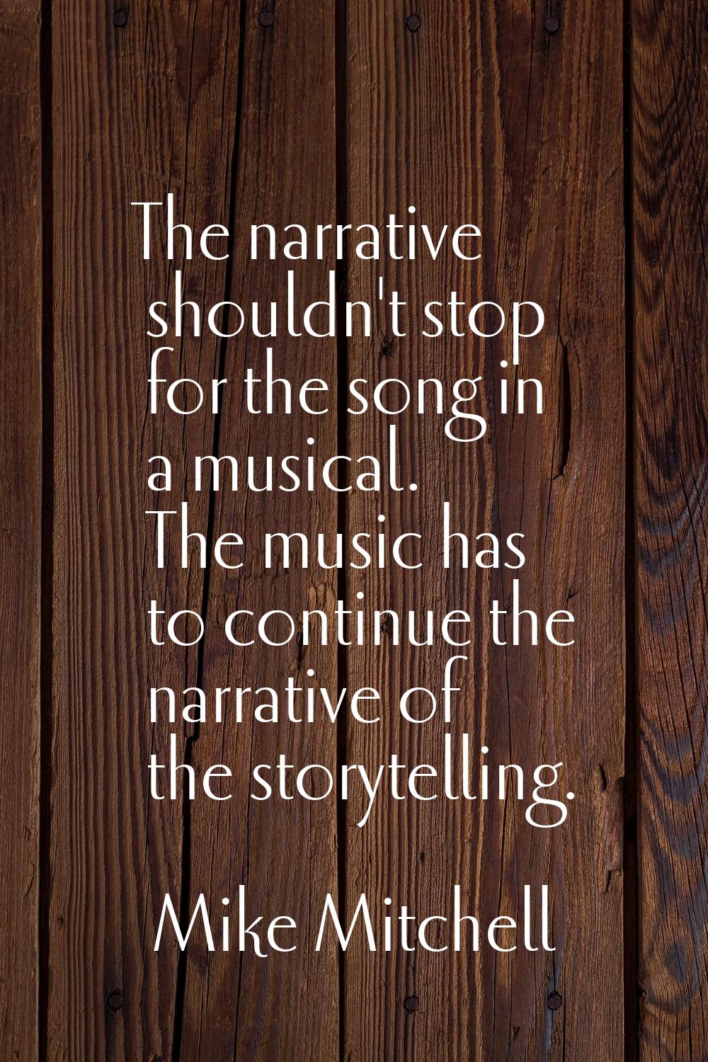 The narrative shouldn't stop for the song in a musical. The music has to continue the narrative of 