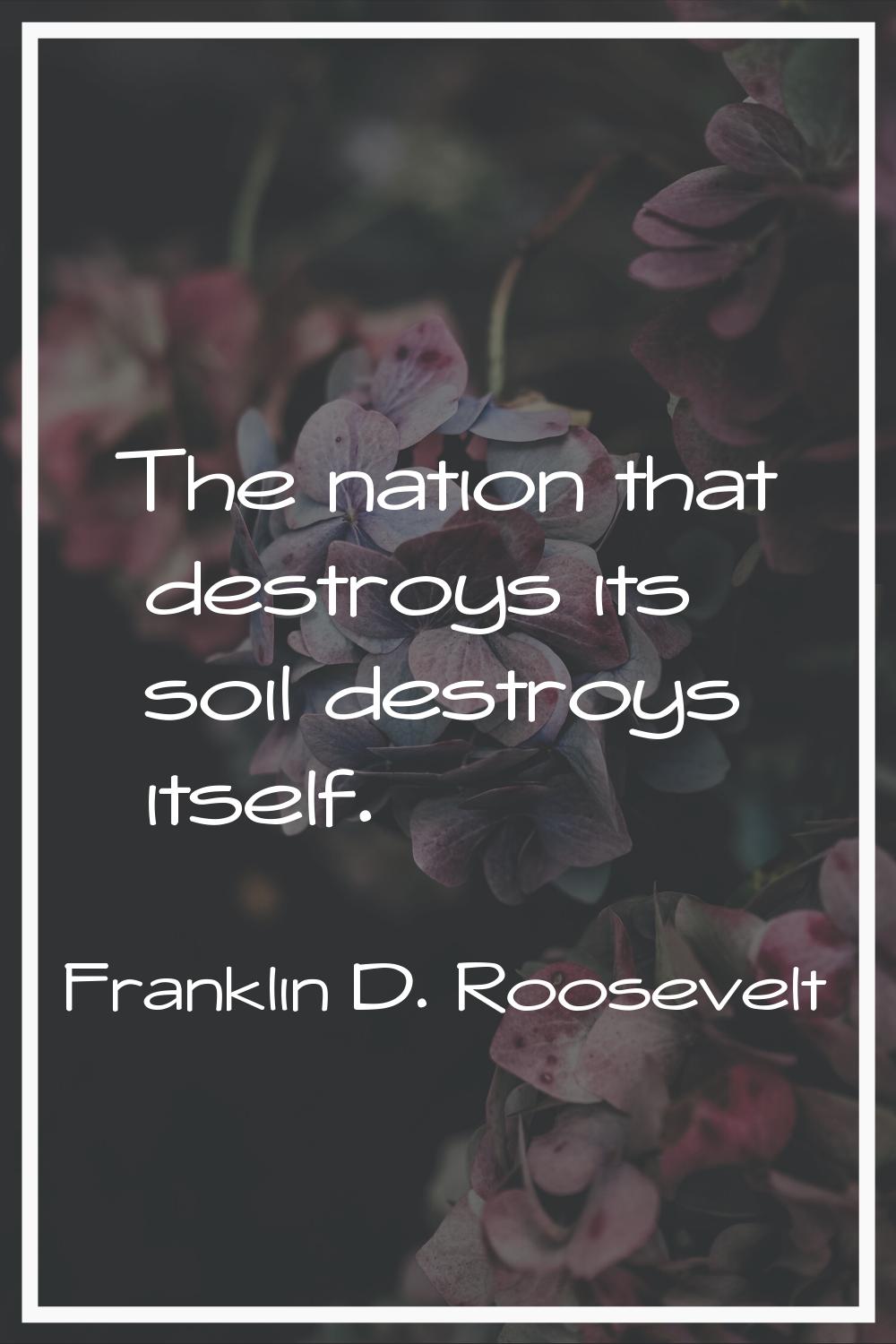The nation that destroys its soil destroys itself.