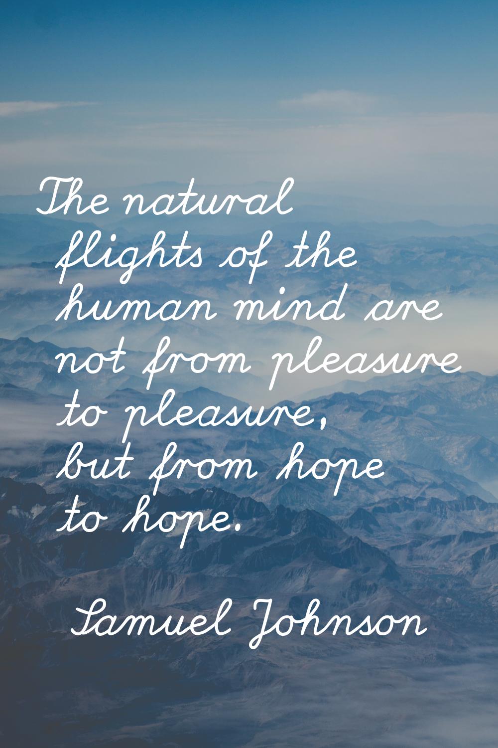 The natural flights of the human mind are not from pleasure to pleasure, but from hope to hope.