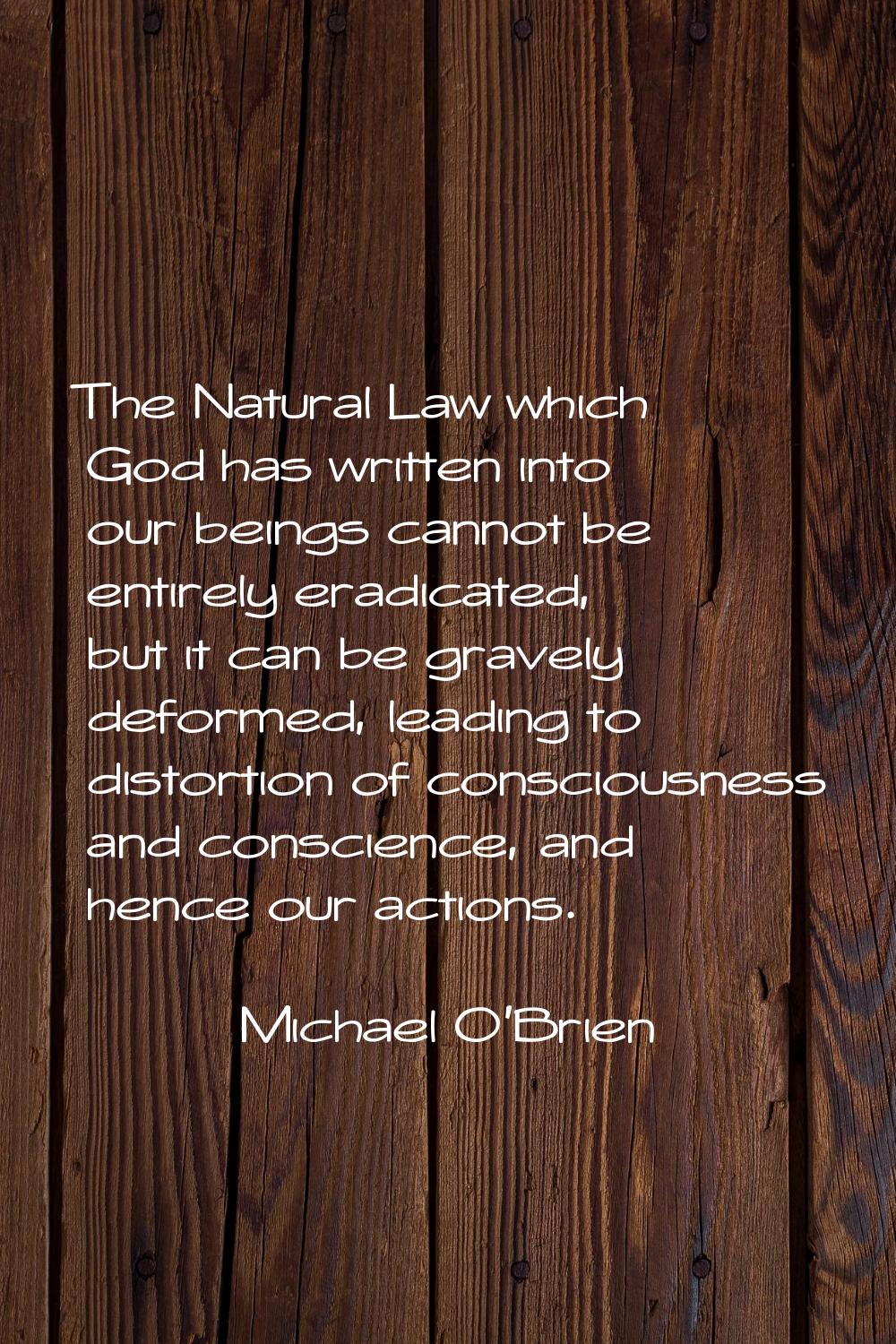 The Natural Law which God has written into our beings cannot be entirely eradicated, but it can be 