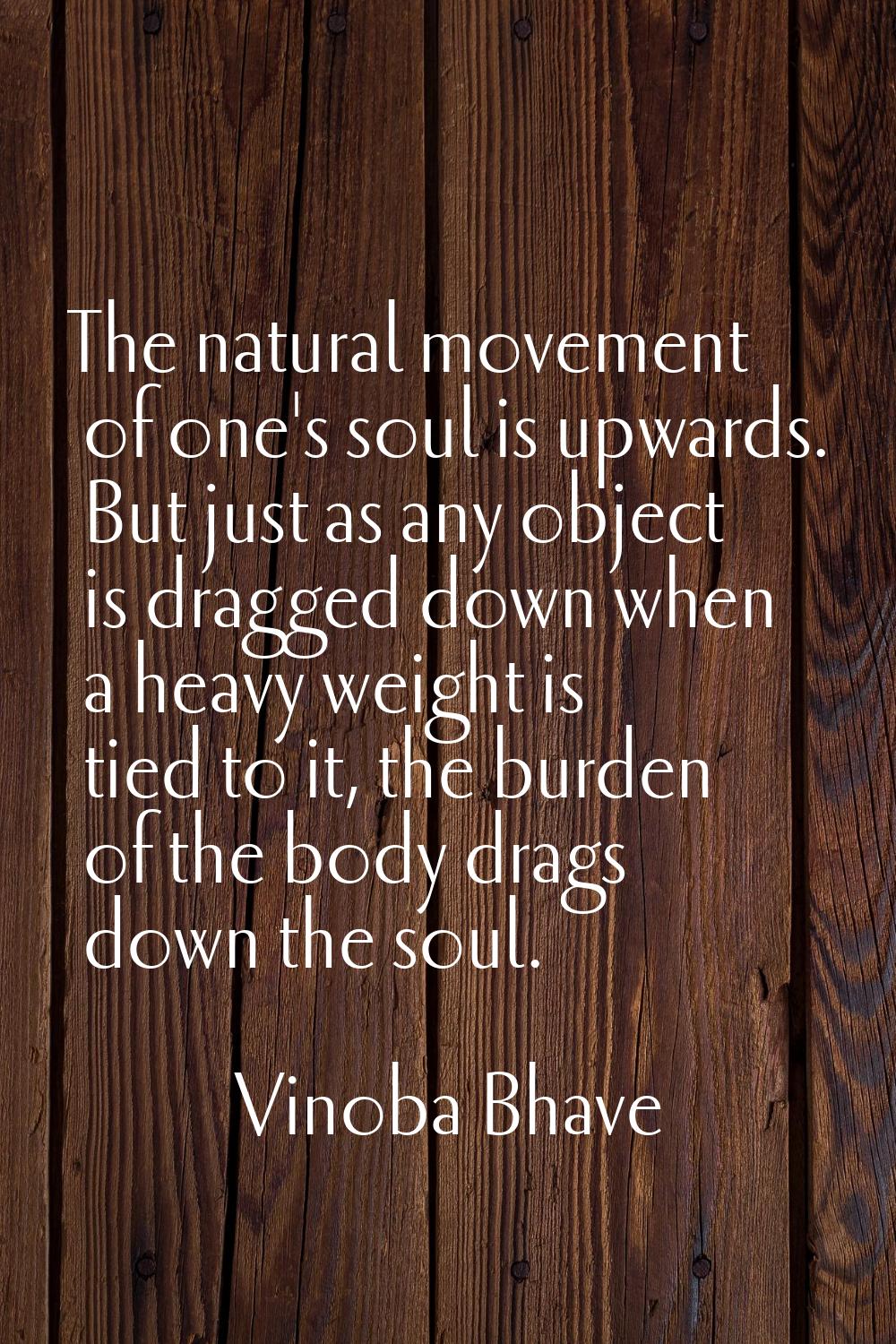 The natural movement of one's soul is upwards. But just as any object is dragged down when a heavy 