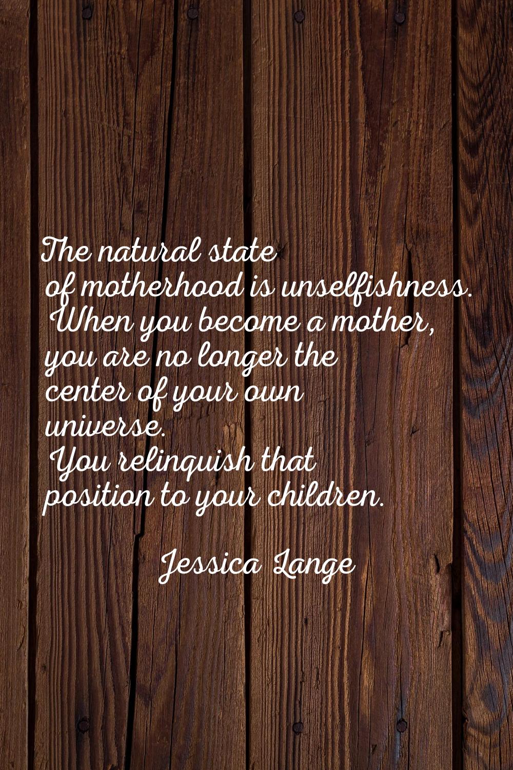 The natural state of motherhood is unselfishness. When you become a mother, you are no longer the c