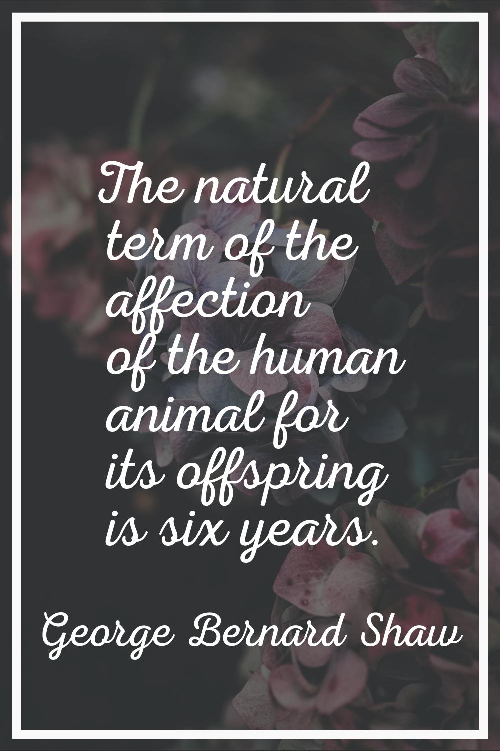 The natural term of the affection of the human animal for its offspring is six years.