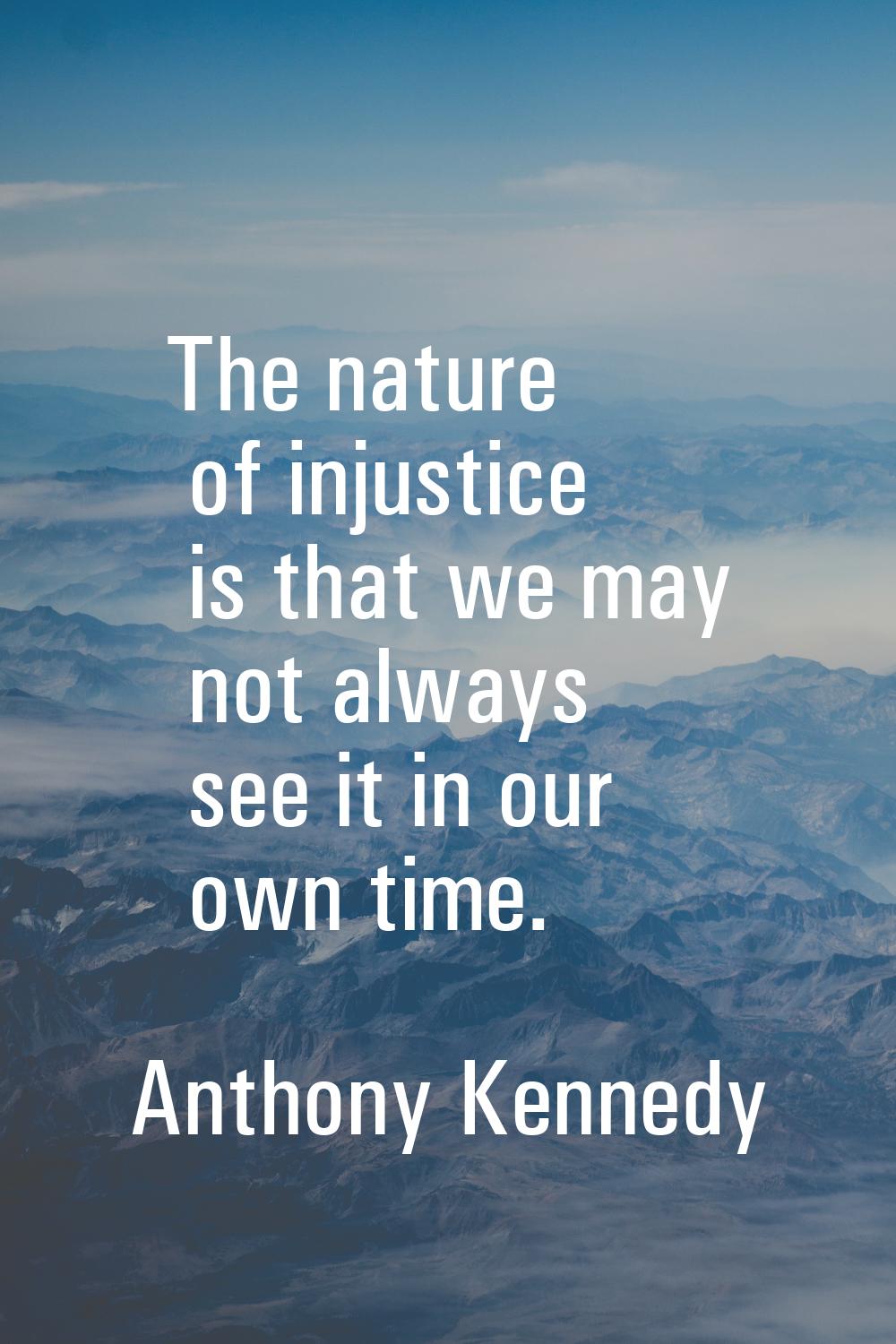 The nature of injustice is that we may not always see it in our own time.