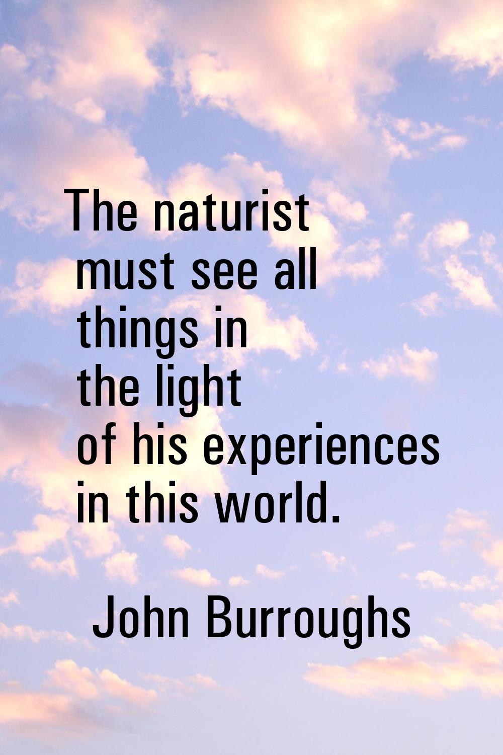 The naturist must see all things in the light of his experiences in this world.