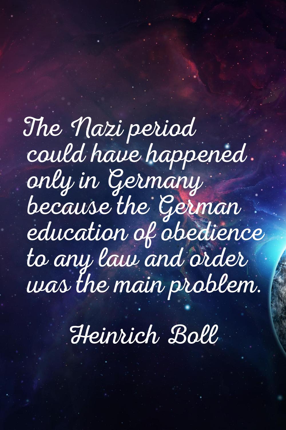 The Nazi period could have happened only in Germany because the German education of obedience to an