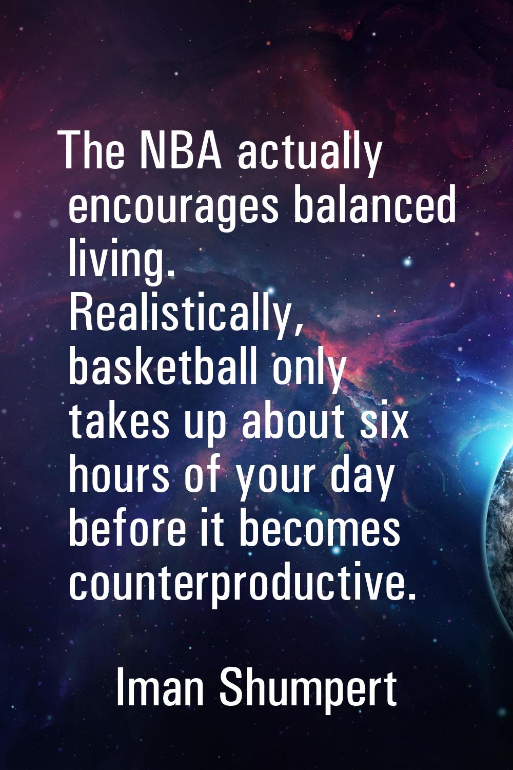 The NBA actually encourages balanced living. Realistically, basketball only takes up about six hour